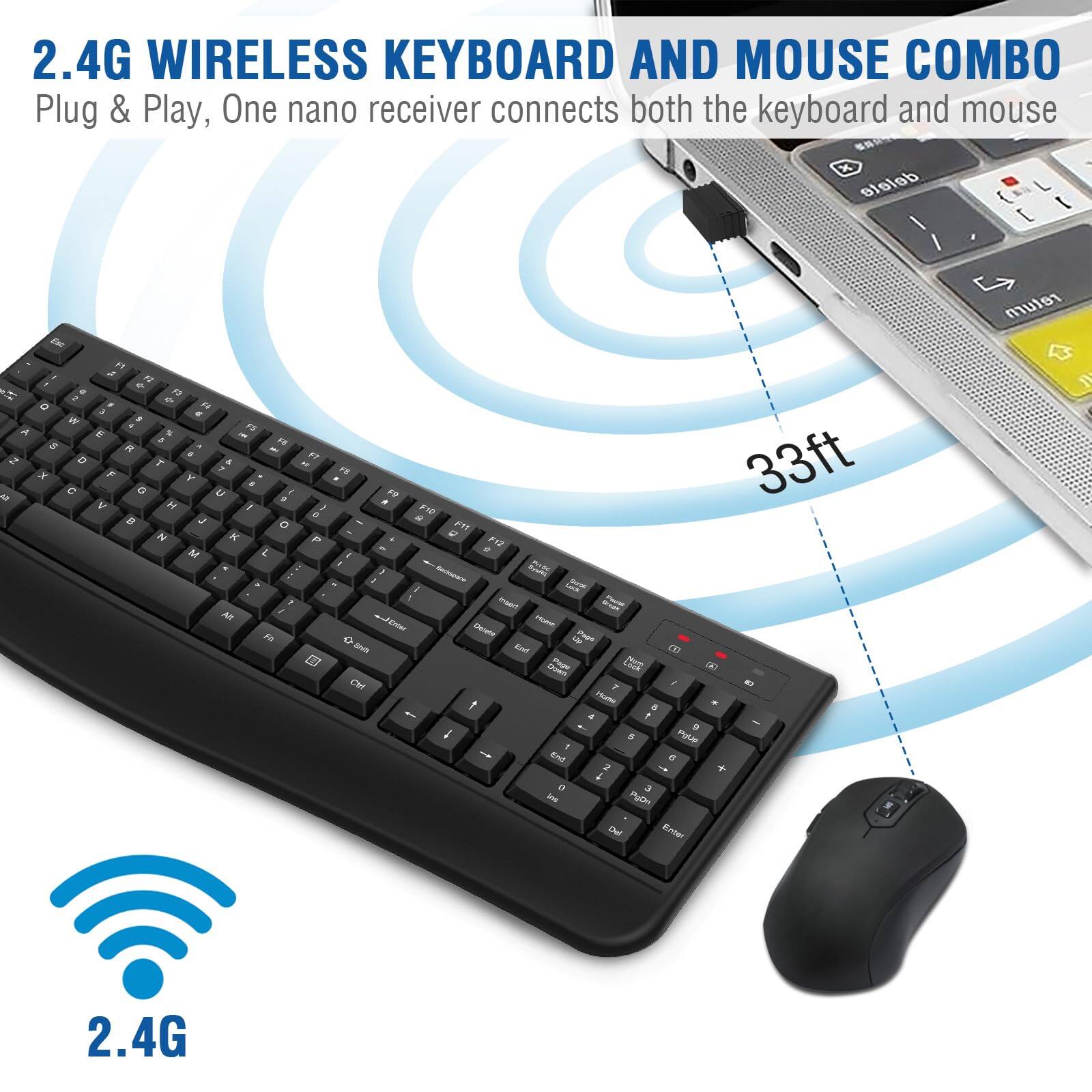 2.4G WIRELESS KEYBOARD AND MOUSE COMBO  
Plug & Play, One nano receiver connects both the keyboard and mouse  

33ft  

2.4G
