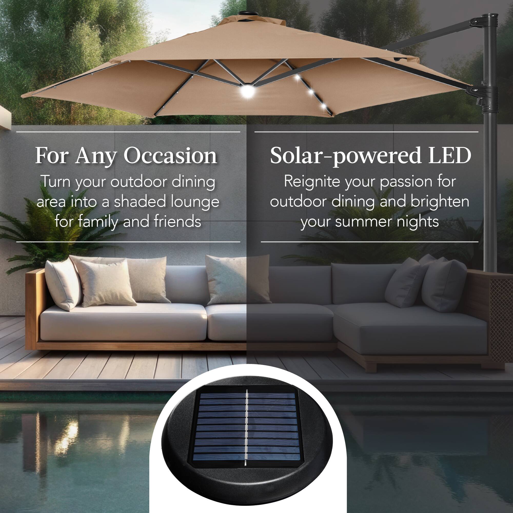 For Any Occasion  
Turn your outdoor dining area into a shaded lounge for family and friends  

Solar-powered LED  
Reignite your passion for outdoor dining and brighten your summer nights