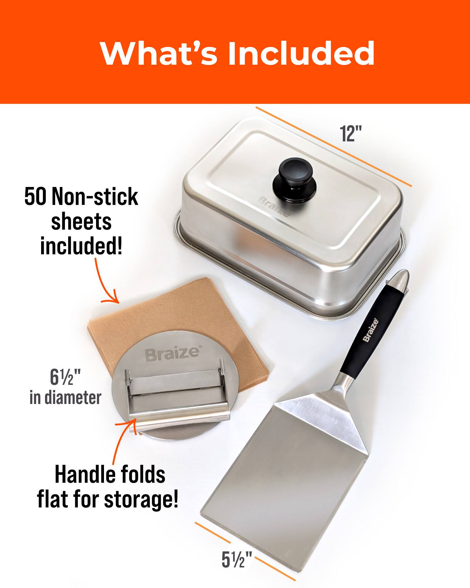What's Included

- 12" 50 Non-stick sheets included!
- Braize 6 1/2" in diameter
- Braize Handle folds flat for storage!
- 5 1/2"