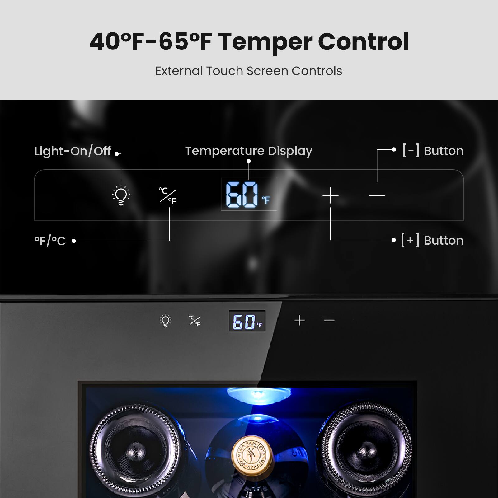40°F–65°F Temper Control  
External Touch Screen Controls  

Light-On/Off  
Temperature Display  
°F/°C  

[-] Button  
[+] Button  

60°F
