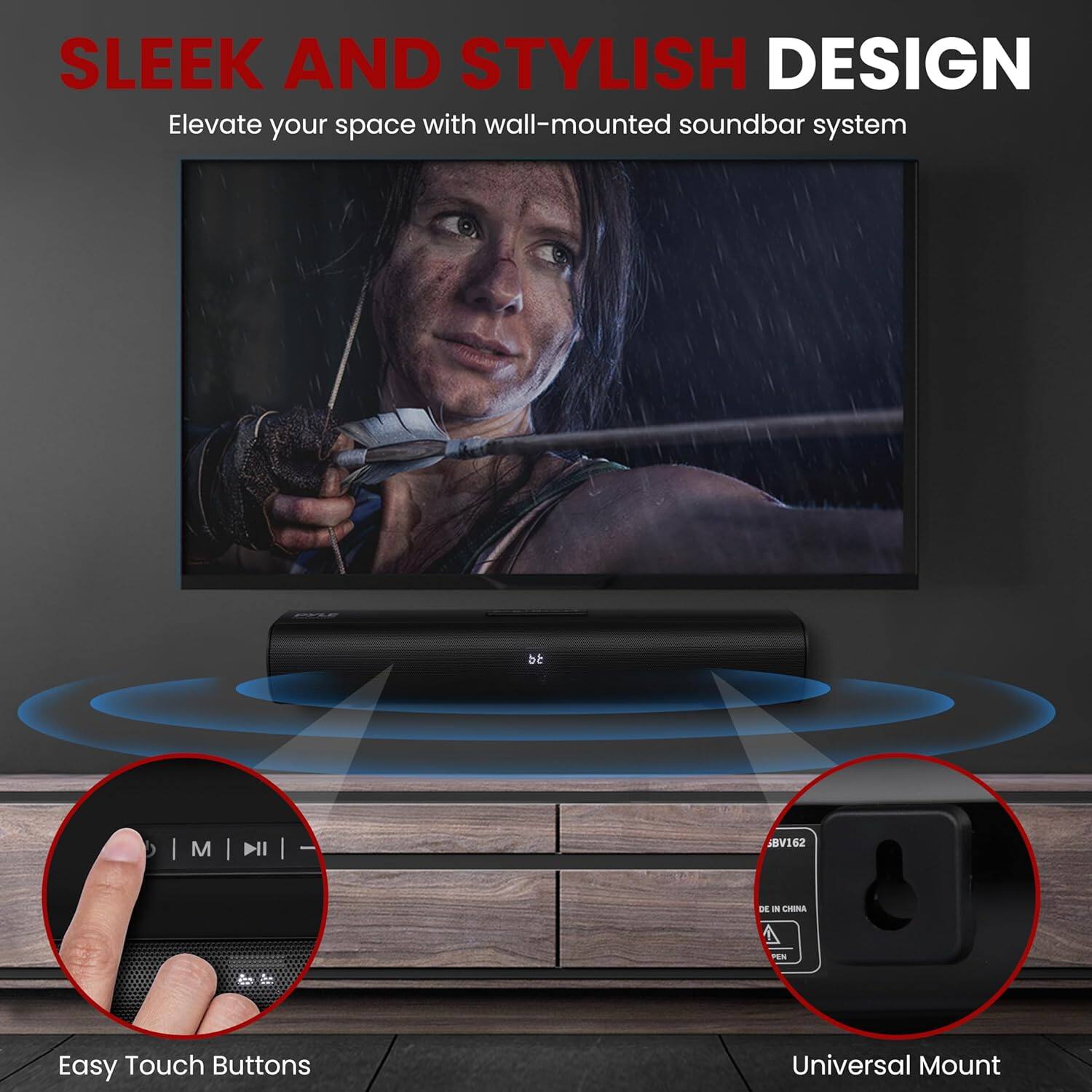 SLEEK AND STYLISH DESIGN  
Elevate your space with wall-mounted soundbar system  

Easy Touch Buttons  
Universal Mount