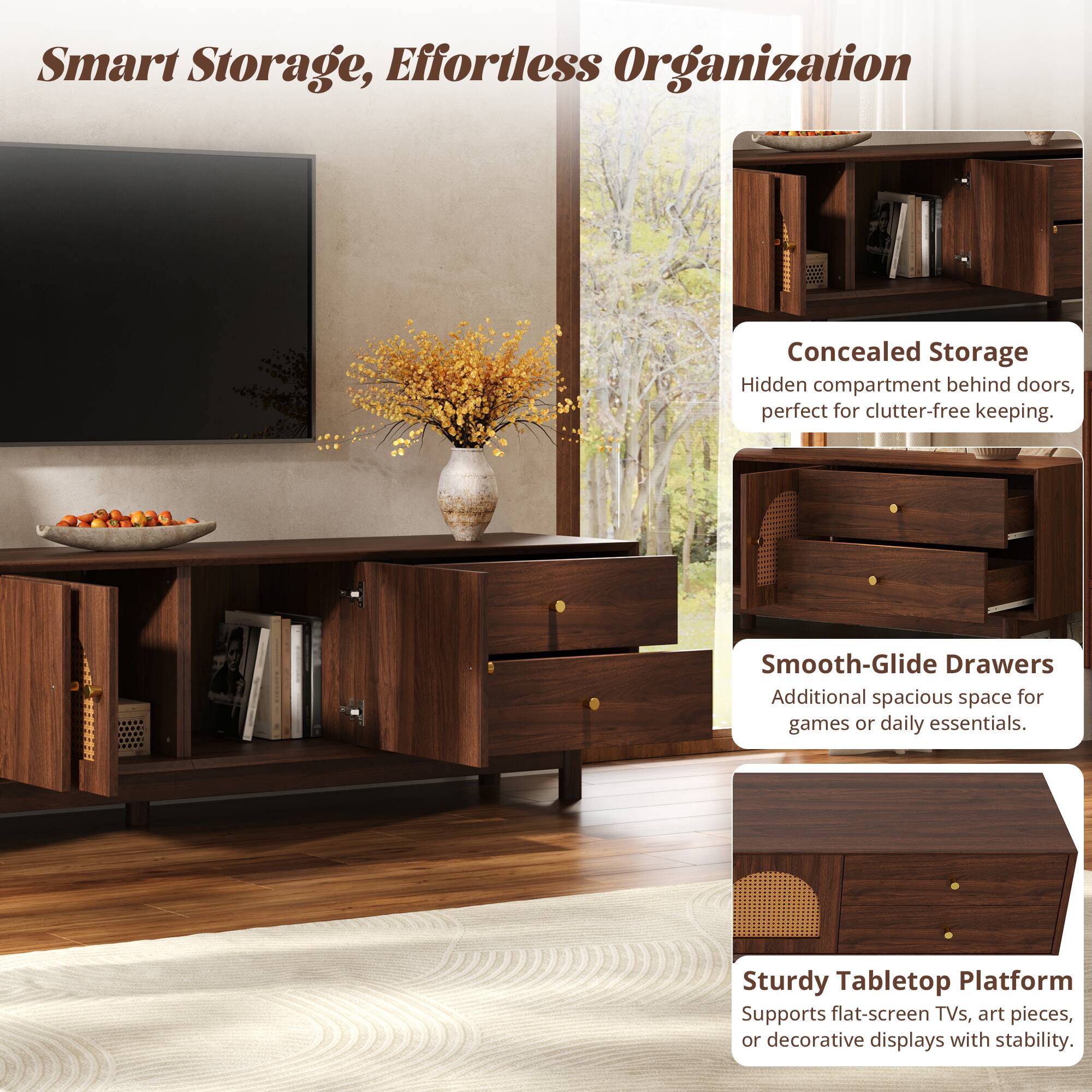 Smart Storage, Effortless Organization

Concealed Storage
Hidden compartment behind doors, perfect for clutter-free keeping.

Smooth-Glide Drawers
Additional spacious space for games or daily essentials.

Sturdy Tabletop Platform
Supports flat-screen TVs, art pieces, or decorative displays with stability.