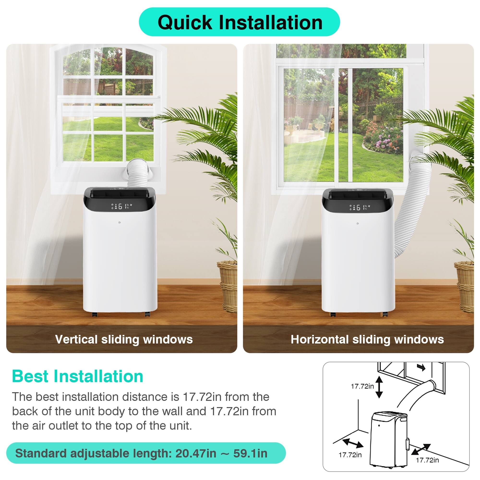Quick Installation

Vertical sliding windows

Horizontal sliding windows

Best Installation

The best installation distance is 17.72in from the back of the unit body to the wall and 17.72in from the air outlet to the top of the unit.

Standard adjustable length: 20.47in ~ 59.1in