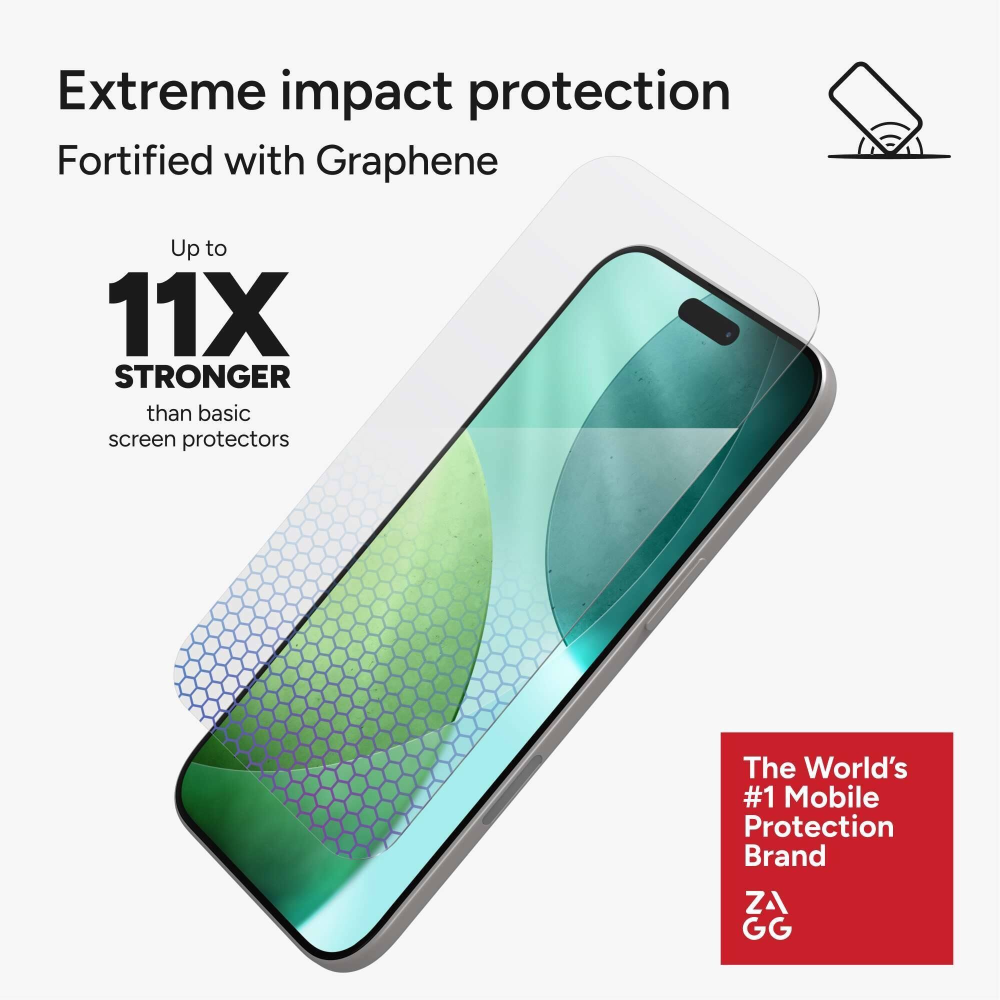 Extreme impact protection  
Fortified with Graphene  

Up to  
11X STRONGER  
than basic screen protectors  

The World's #1 Mobile Protection Brand  
ZAGG
