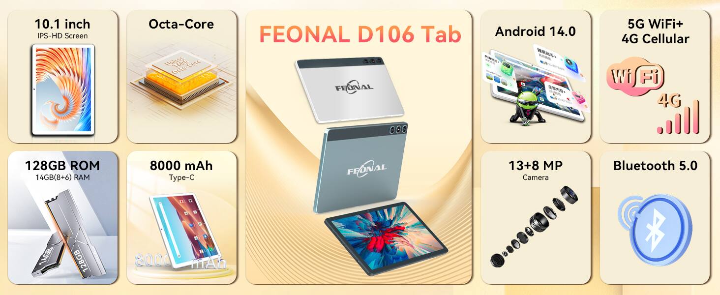 FEONAL D106 Tab

- 10.1 inch IPS-HD Screen
- Octa-Core
- Android 14.0
- 5G WiFi+ 4G Cellular
- 128GB ROM
- 14GB (8+6) RAM
- 8000 mAh Type-C
- 13+8 MP Camera
- Bluetooth 5.0