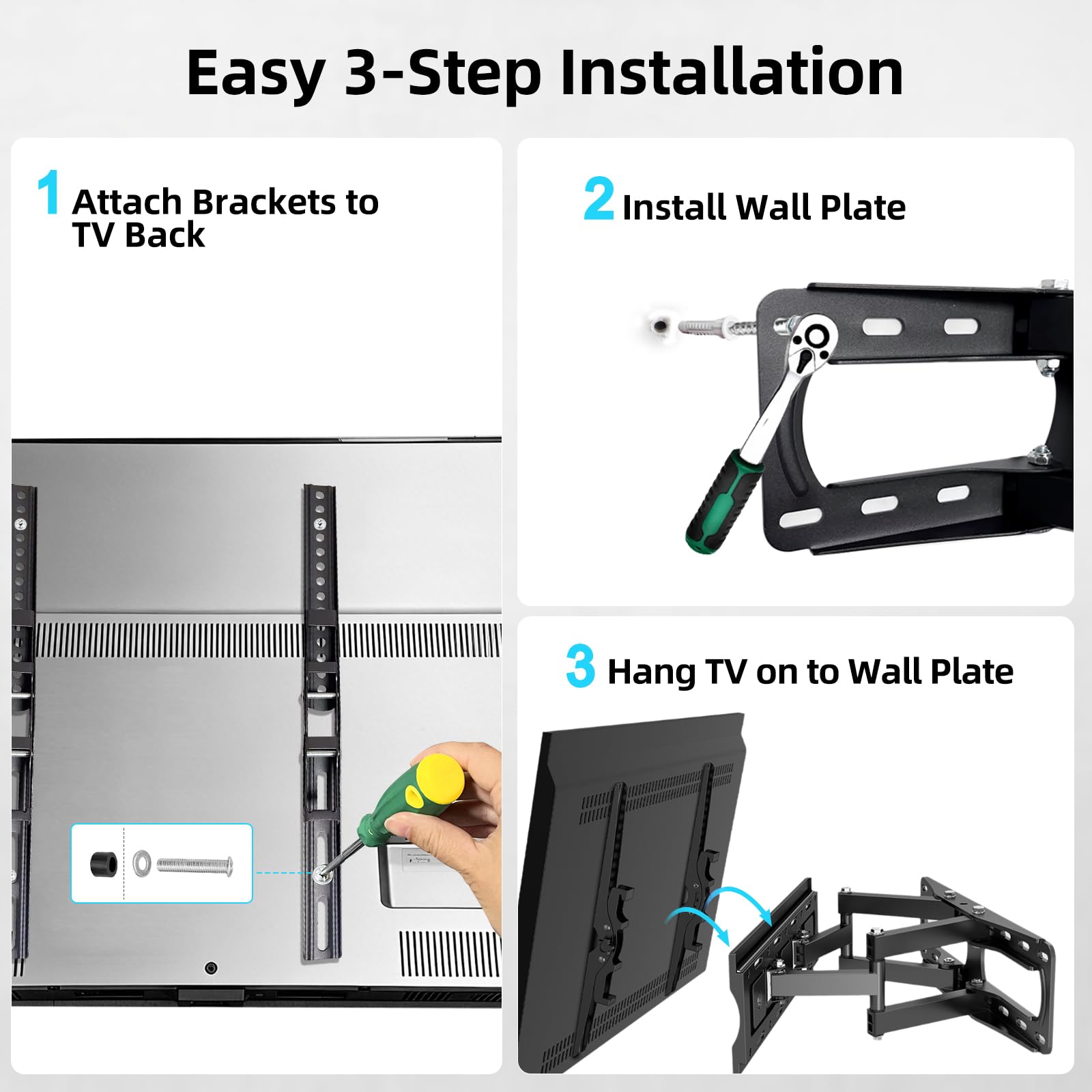 Easy 3-Step Installation

1. Attach Brackets to TV Back
2. Install Wall Plate
3. Hang TV on to Wall Plate