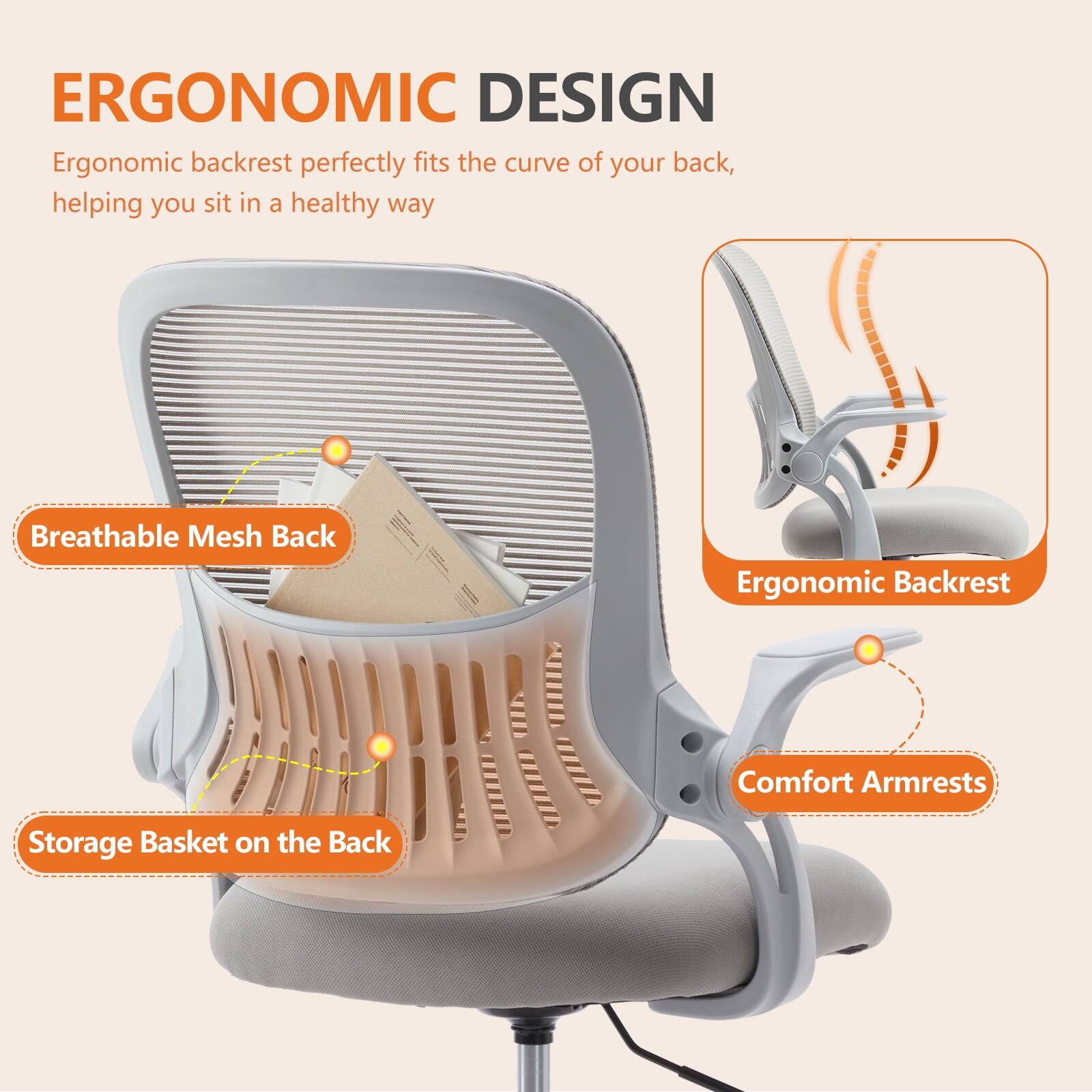ERGONOMIC DESIGN

Ergonomic backrest perfectly fits the curve of your back, helping you sit in a healthy way

- Breathable Mesh Back
- Ergonomic Backrest
- Comfort Armrests
- Storage Basket on the Back