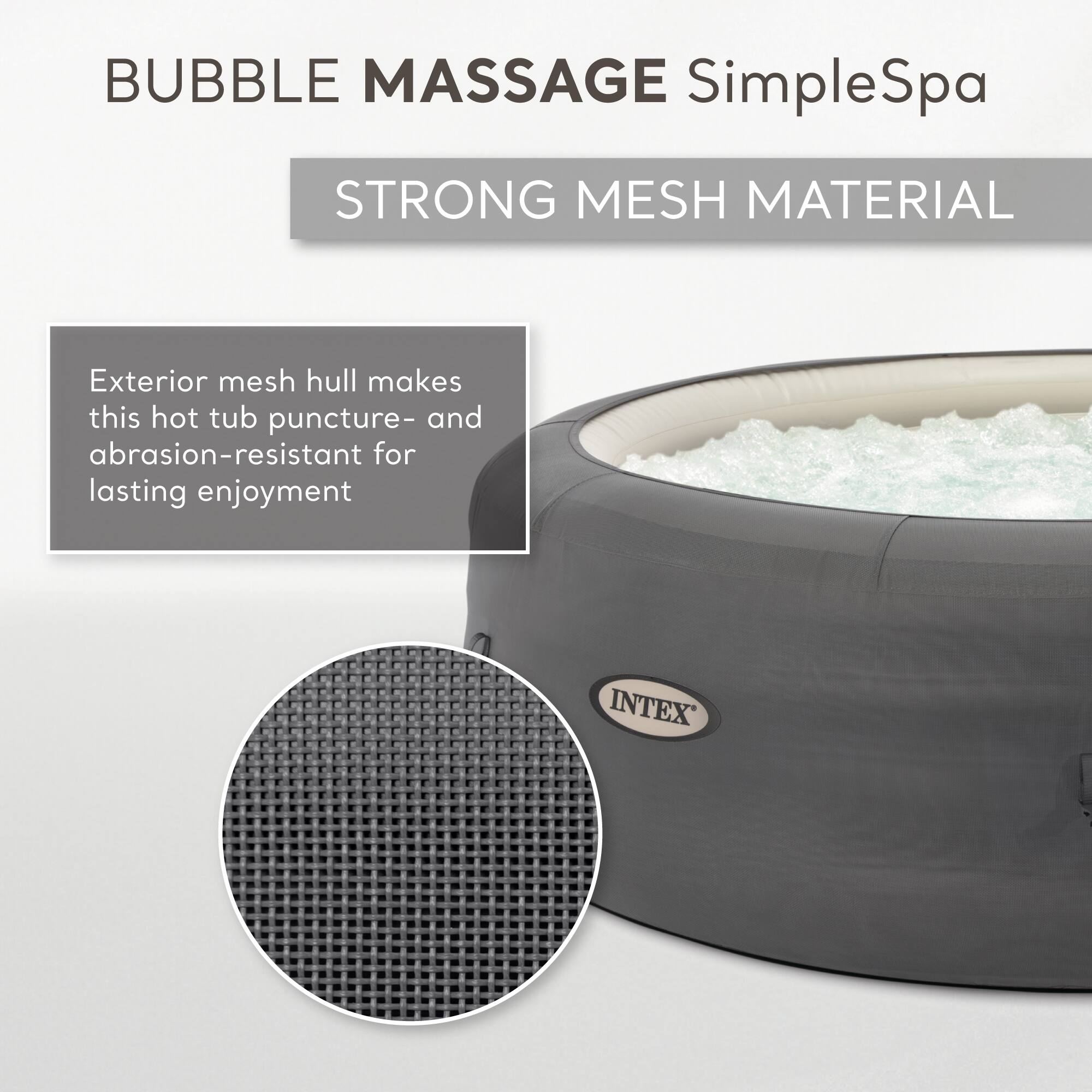 BUBBLE MASSAGE SimpleSpa

STRONG MESH MATERIAL

Exterior mesh hull makes this hot tub puncture- and abrasion-resistant for lasting enjoyment