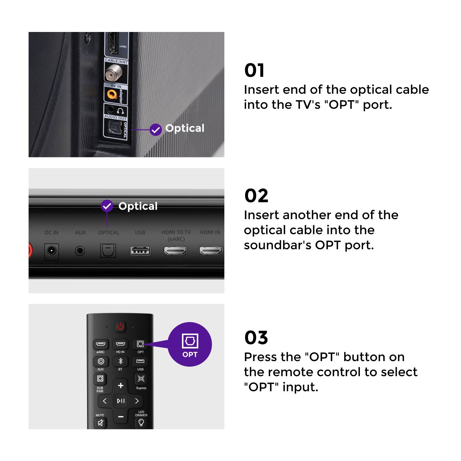 Sure, here is the corrected and grouped text:

---

**01**  
Insert end of the optical cable into the TV's "OPT" port.

**02**  
Insert another end of the optical cable into the soundbar's OPT port.

**03**  
Press the "OPT" button on the remote control to select "OPT" input.

---