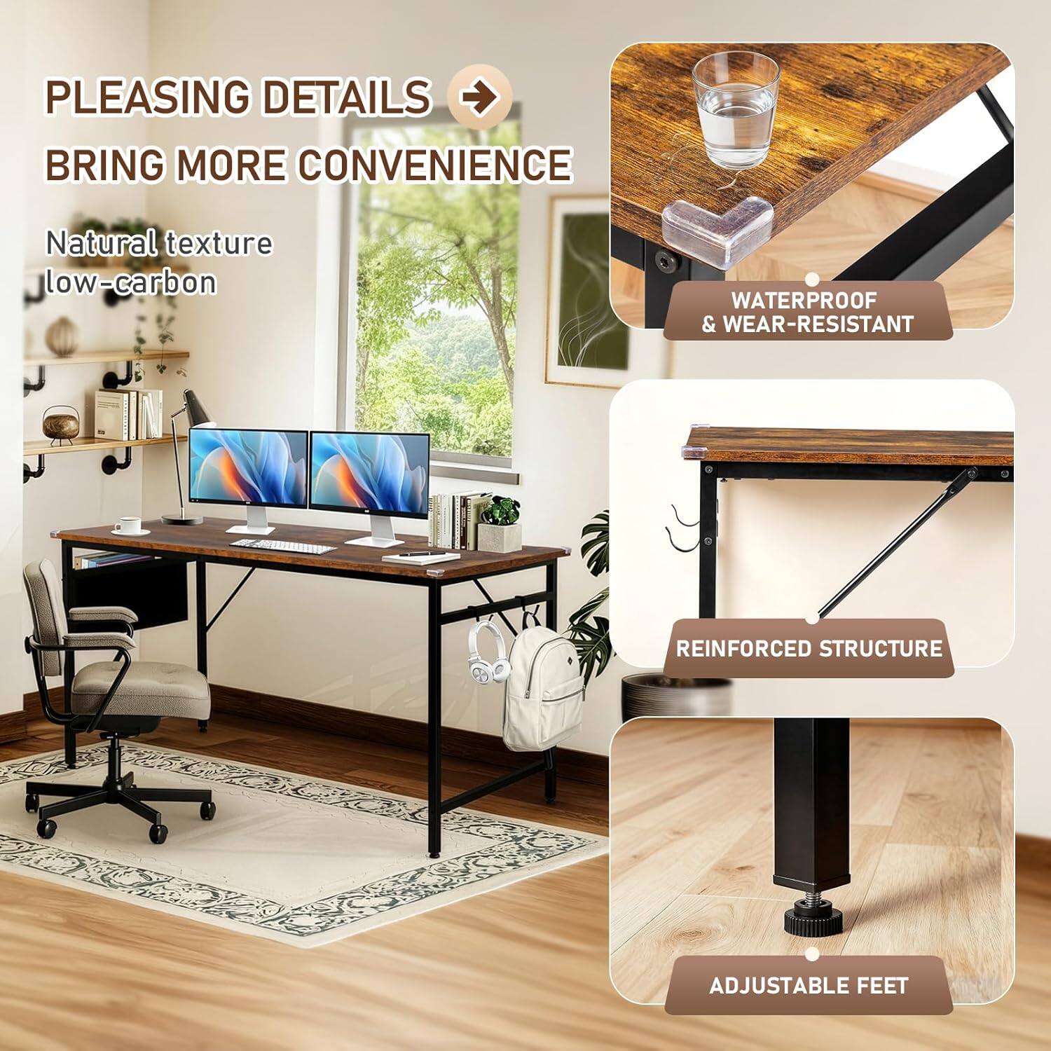 PLEASING DETAILS  
BRING MORE CONVENIENCE  

Natural texture low-carbon  

WATERPROOF & WEAR-RESISTANT  

REINFORCED STRUCTURE  

ADJUSTABLE FEET