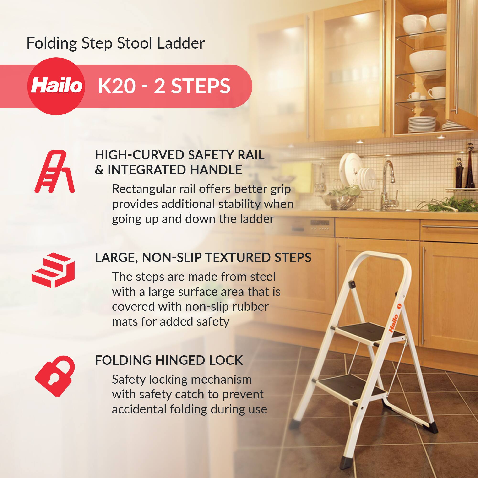 Folding Step Stool Ladder  
Hailo K20 - 2 STEPS  

HIGH-CURVED SAFETY RAIL & INTEGRATED HANDLE  
Rectangular rail offers better grip provides additional stability when going up and down the ladder  

LARGE, NON-SLIP TEXTURED STEPS  
The steps are made from steel with a large surface area that is covered with non-slip rubber mats for added safety  

FOLDING HINGED LOCK  
Safety locking mechanism with safety catch to prevent accidental folding during use