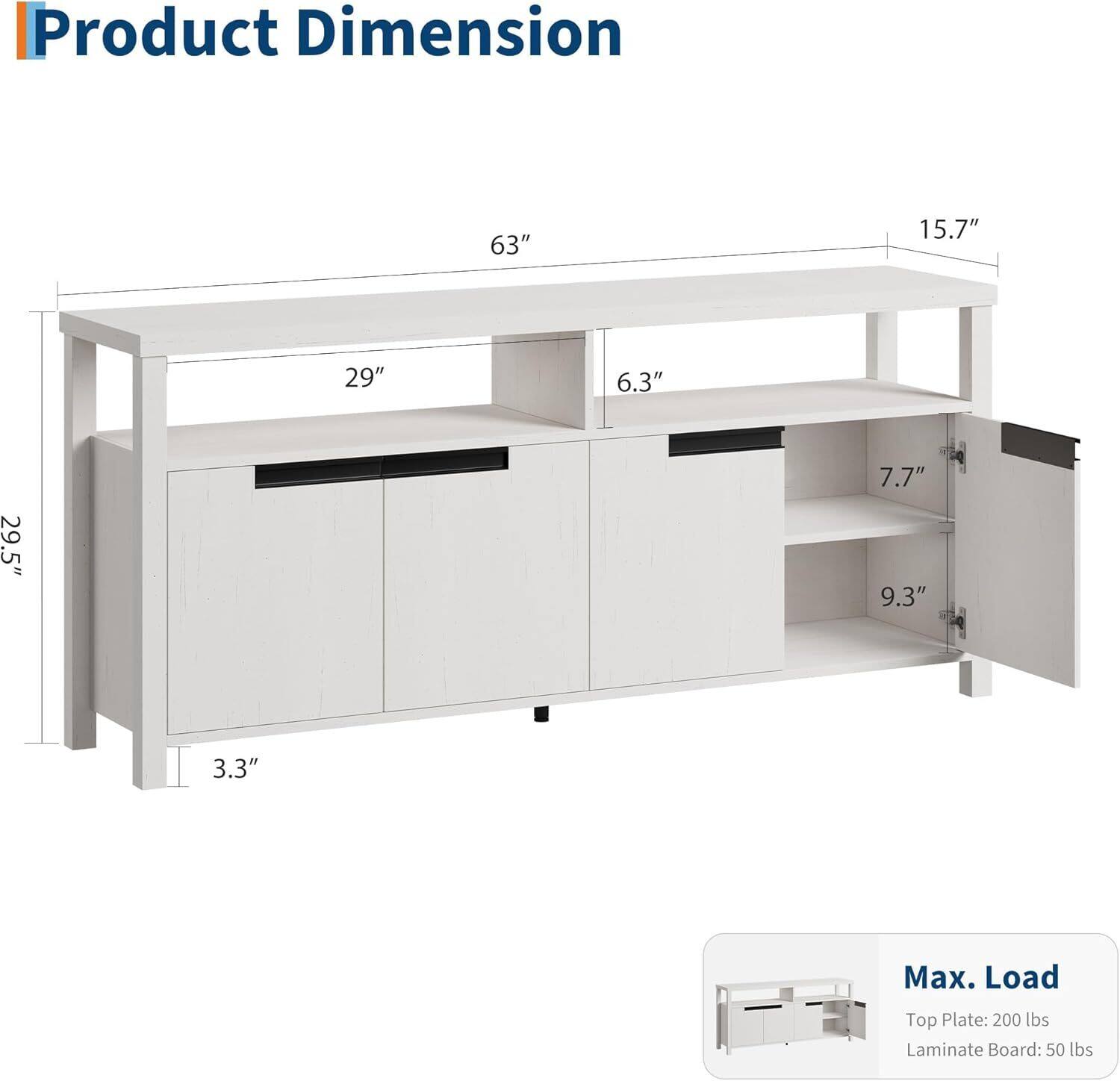 Product Dimension  
63" 15.7" 29" 6.3" 29.5" 7.7" 9.3" 3.3"  

Max. Load  
Top Plate: 200 lbs  
Laminate Board: 50 lbs