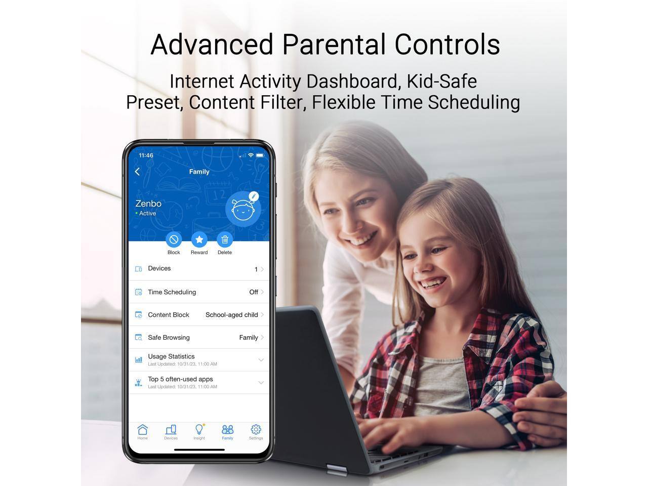 Advanced Parental Controls  
Internet Activity Dashboard, Kid-Safe Preset, Content Filter, Flexible Time Scheduling  

Family Zenbo  
Active  

Block Reward Delete Devices  
Time Scheduling Off  
Content Block School-aged child  
Safe Browsing  

Family Usage Statistics  
Last Updated 10/31/23 11:00 AM  

Top 5 often-used apps  
Last Updated: 10/31/23 11:00 AM  

ioma Dvides Insignd  
Family Settings
