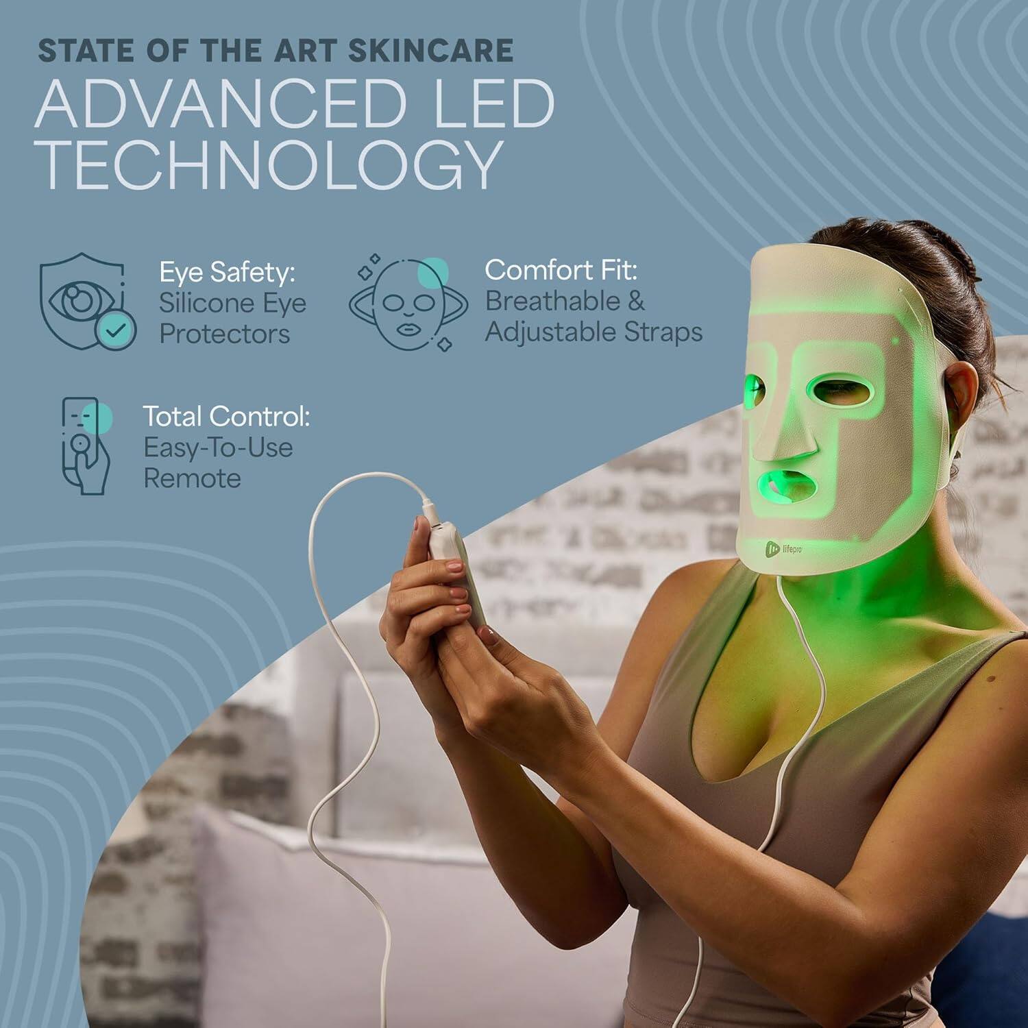 STATE OF THE ART SKINCARE  
ADVANCED LED TECHNOLOGY  

Eye Safety: Silicone Eye Protectors  
Comfort Fit: Breathable & Adjustable Straps  
Total Control: Easy-To-Use Remote