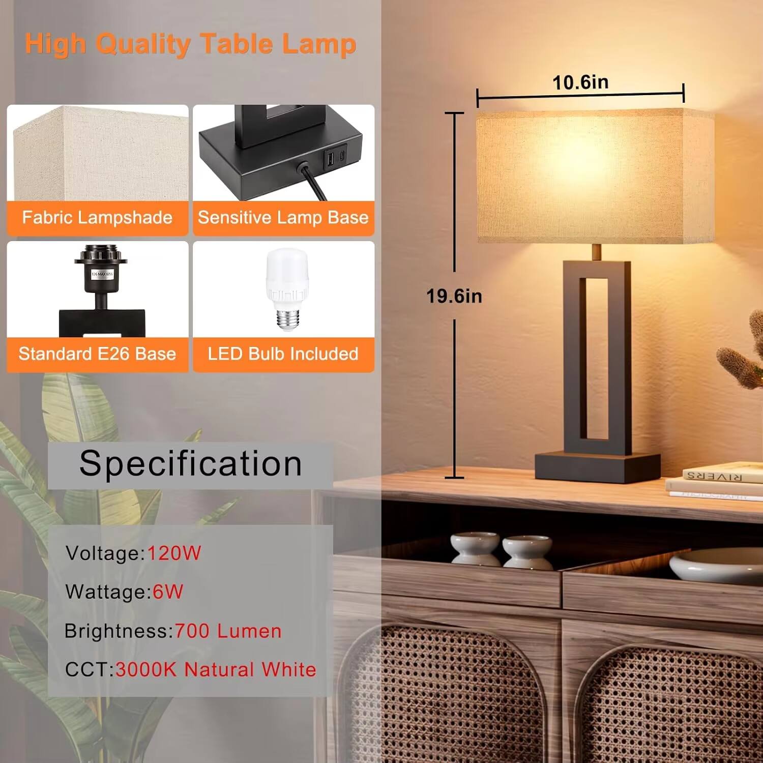High Quality Table Lamp

- Fabric Lampshade
- Sensitive Lamp Base
- Standard E26 Base
- LED Bulb Included

Specification

- Voltage: 120V
- Wattage: 6W
- Brightness: 700 Lumen
- CCT: 3000K Natural White

Dimensions

- Height: 19.6in
- Lampshade Width: 10.6in
