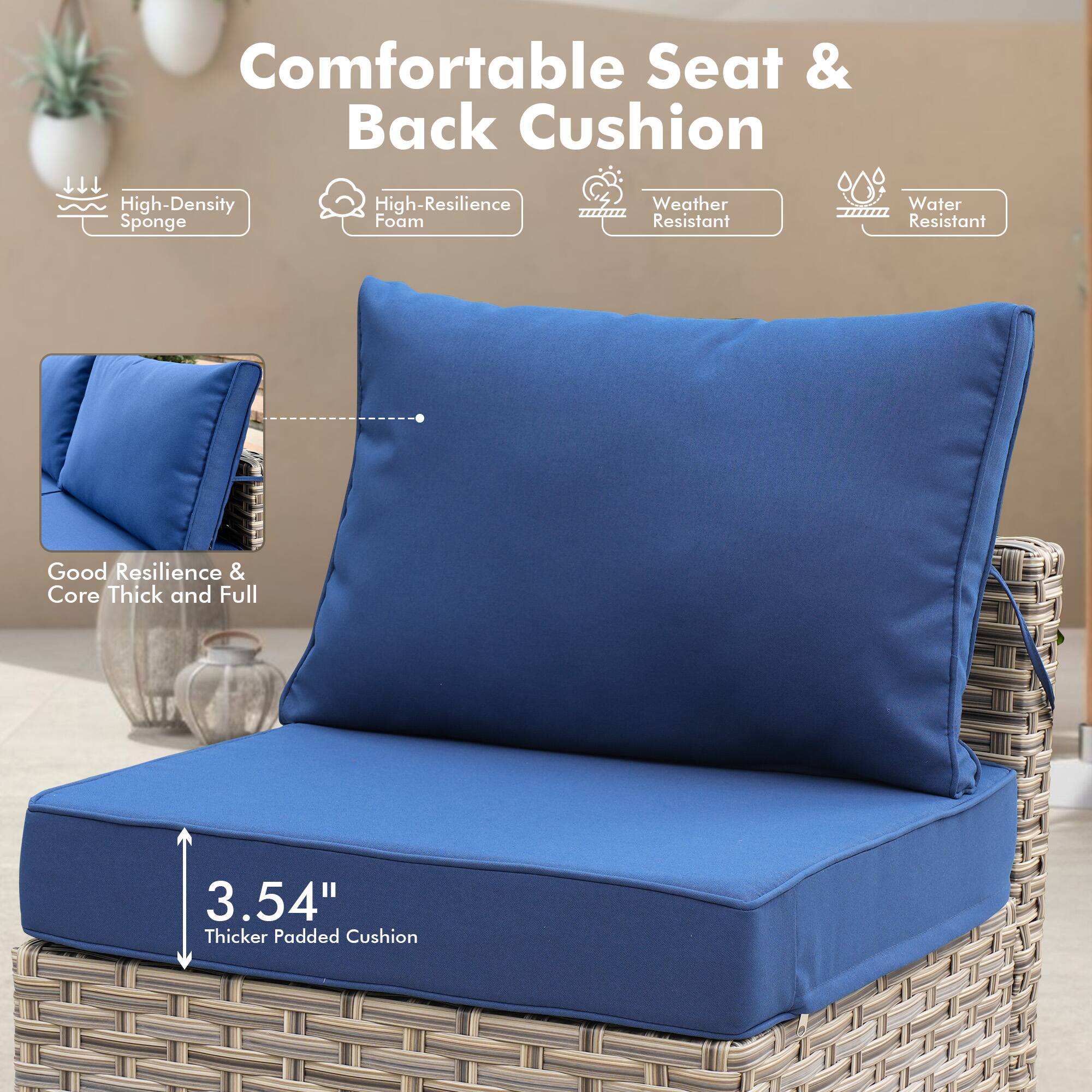 Comfortable Seat & Back Cushion

- High-Density Sponge
- High-Resilience Foam
- Weather Resistant
- Water Resistant

Good Resilience & Core Thick and Full

3.54" Thicker Padded Cushion