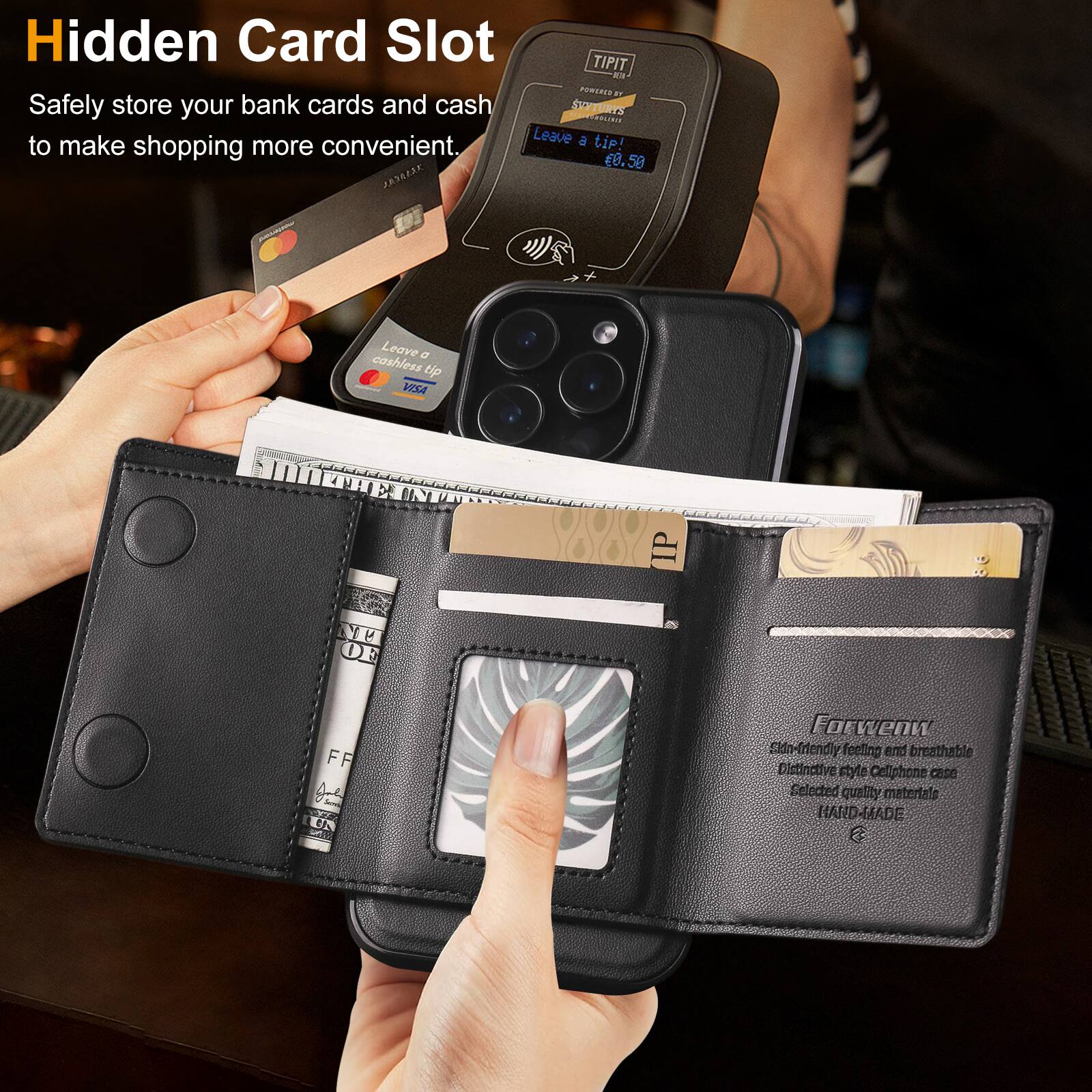 Hidden Card Slot  
Safely store your bank cards and cash to make shopping more convenient.  

Leave a cashless tip!  

Forwenw  
Stylishly feeling and breathable  
Distinctive style Cellphone case  
Selected quality materials  
HAND-MADE