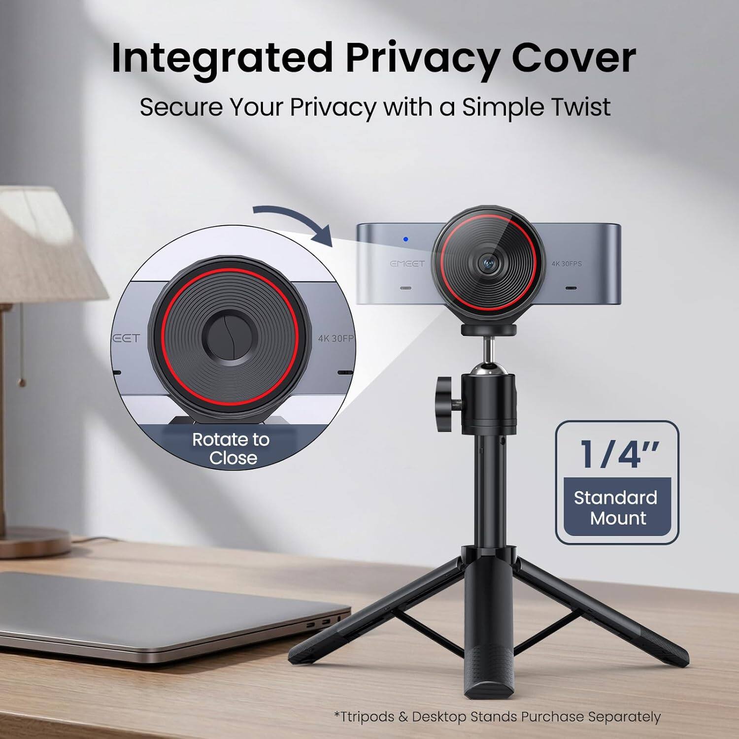 Integrated Privacy Cover  
Secure Your Privacy with a Simple Twist  

GMGGT 4K 30FPS EET 4K 30FPS  

Rotate to Close  
1/4" Standard Mount  

*Tripods & Desktop Stands Purchase Separately