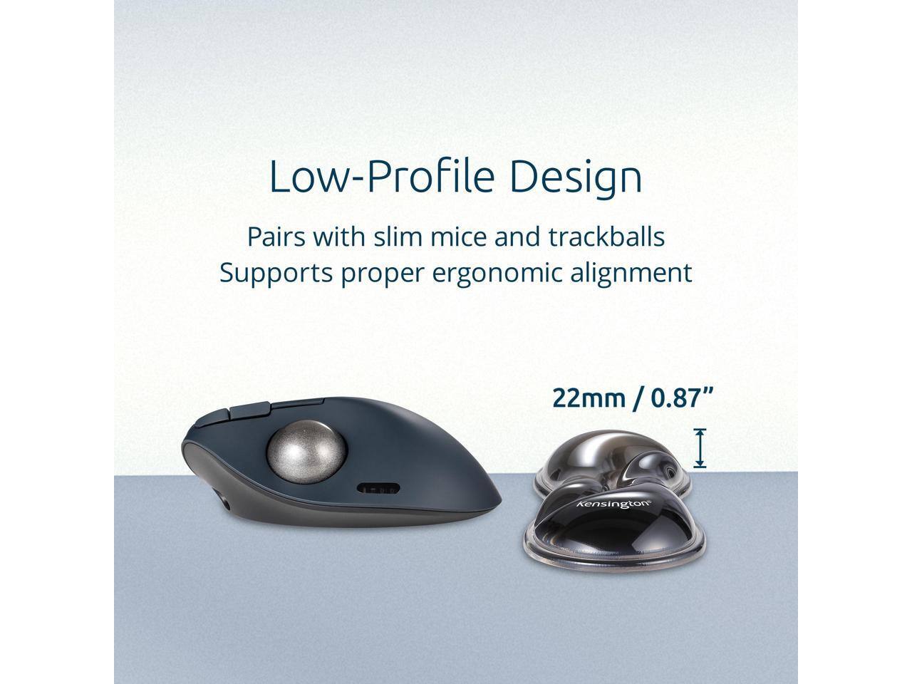 Low-Profile Design  
Pairs with slim mice and trackballs  
Supports proper ergonomic alignment  

22mm / 0.87"
