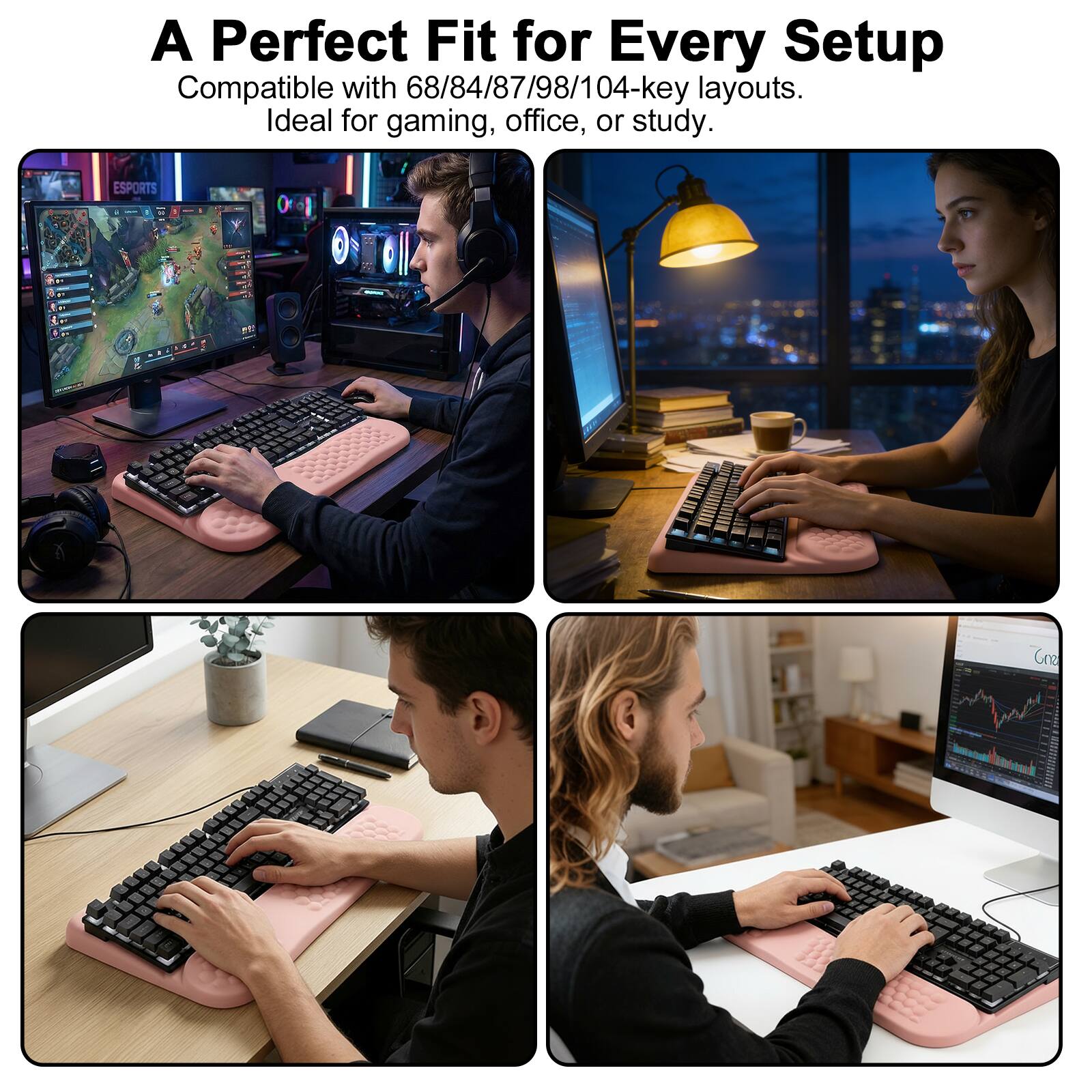 A Perfect Fit for Every Setup  
Compatible with 68/84/87/98/104-key layouts.  
Ideal for gaming, office, or study.
