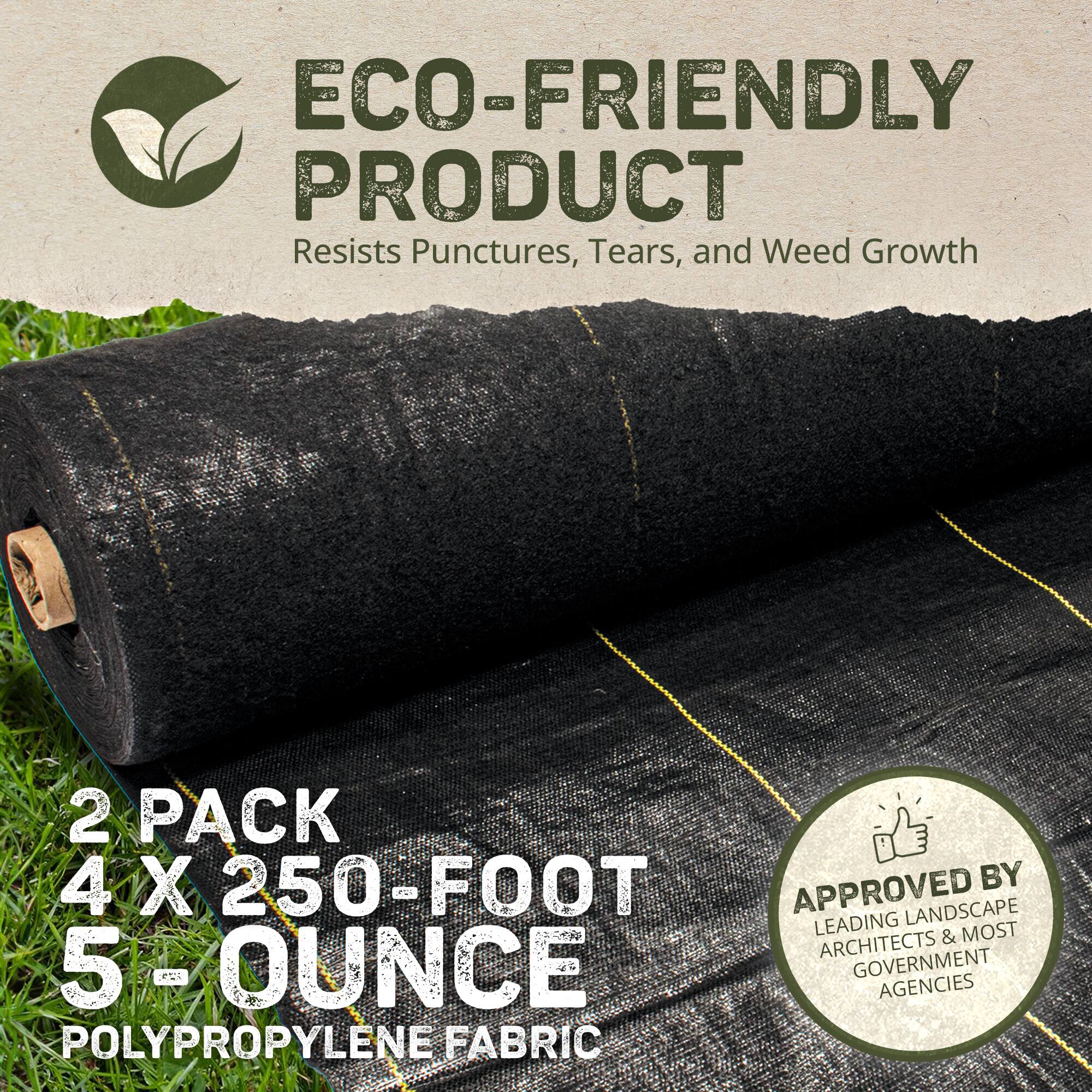 ECO-FRIENDLY PRODUCT  
Resists Punctures, Tears, and Weed Growth  

2 PACK  
4 X 250-FOOT  
5 OUNCE  
POLYPROPYLENE FABRIC  

APPROVED BY  
LEADING LANDSCAPE ARCHITECTS & MOST GOVERNMENT AGENCIES