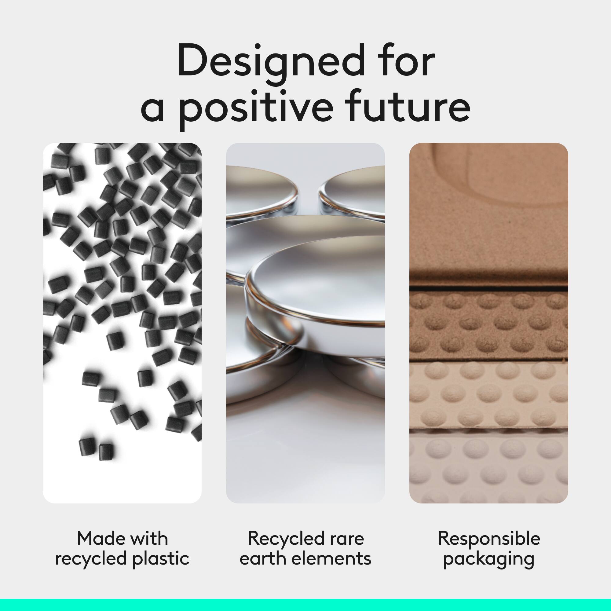 Designed for a positive future  
Made with recycled plastic  
Recycled rare earth elements  
Responsible packaging