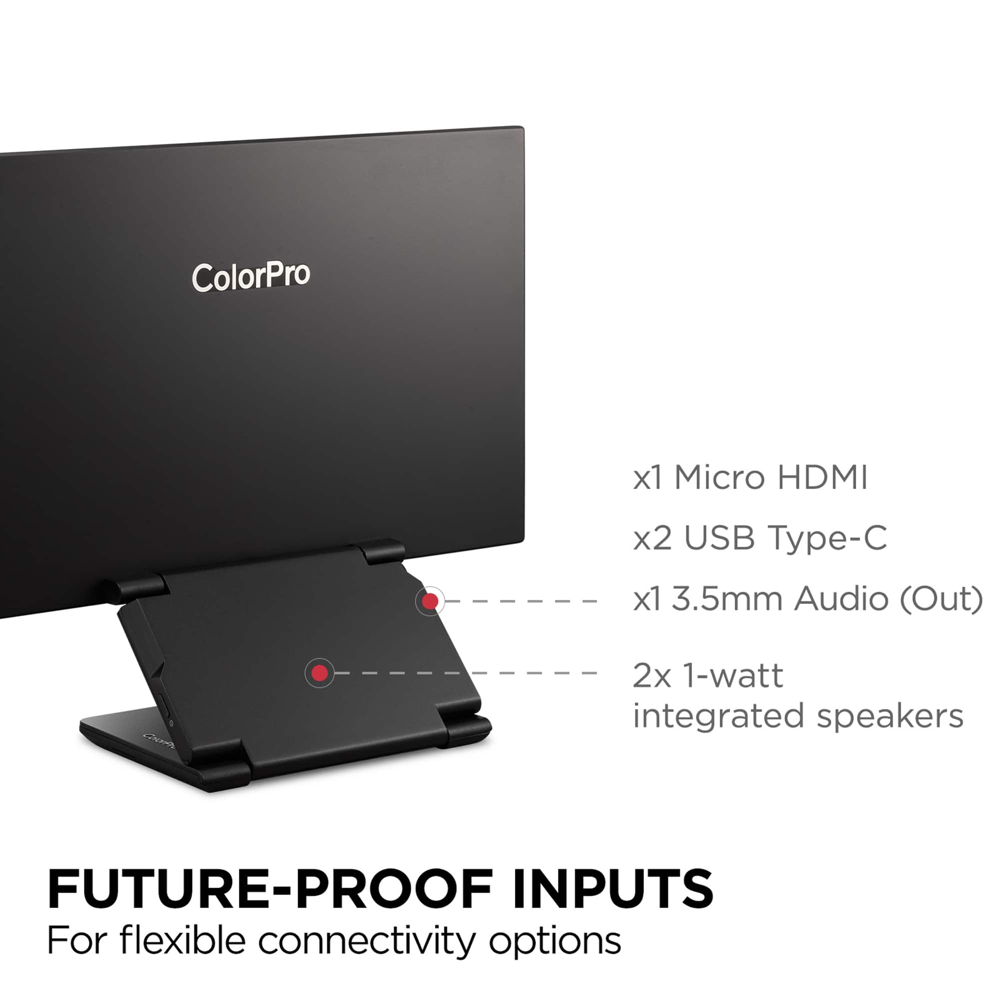 ColorPro x1 Micro HDMI x2 USB Type-C x1 3.5mm Audio (Out) 2x 1-watt integrated speakers FUTURE-PROOF INPUTS For flexible connectivity options
