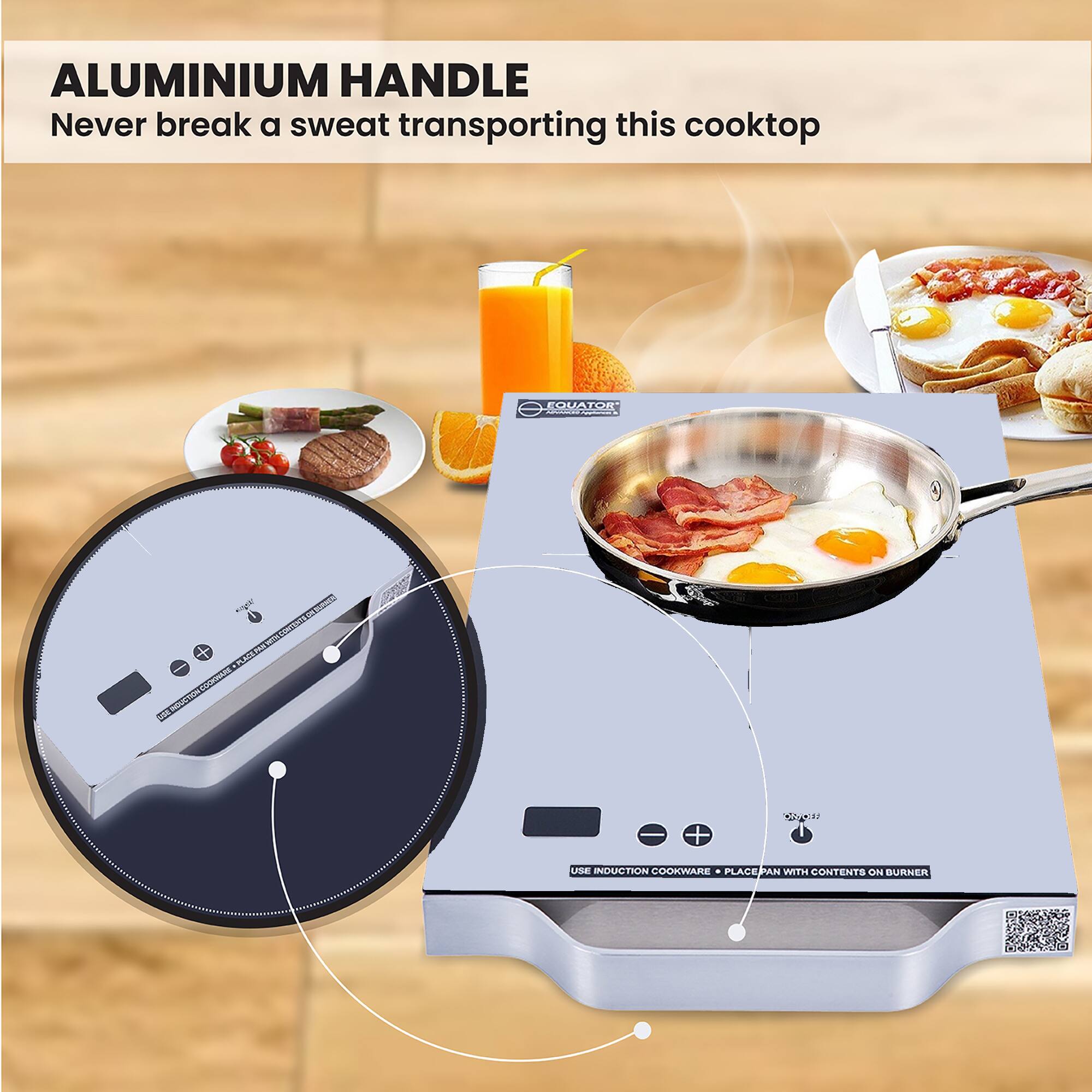 ALUMINIUM HANDLE  
Never break a sweat transporting this cooktop  

USE INDUCTION COOKWARE + PLACE PAN WITH CONTENTS ON BURNER