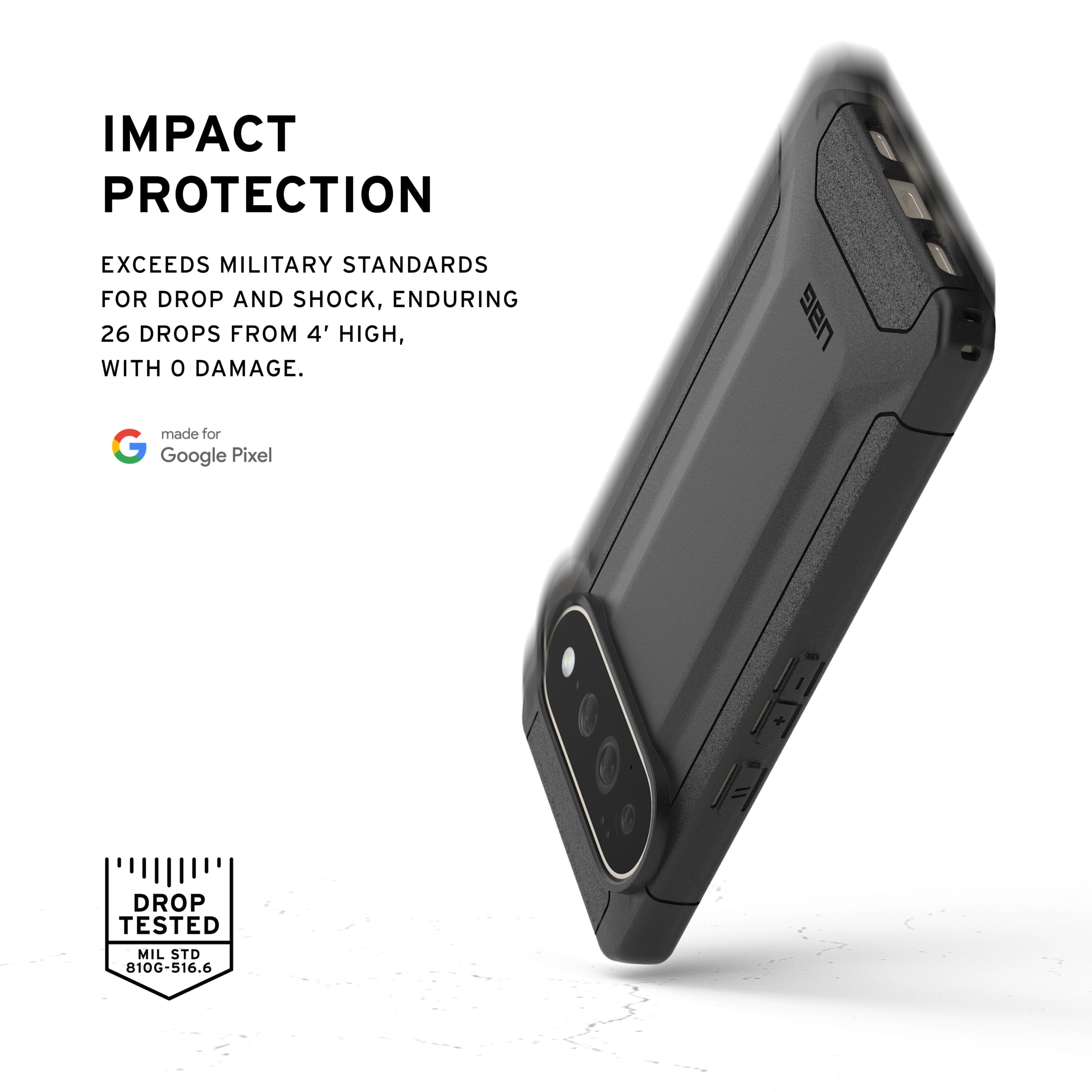 IMPACT PROTECTION  
EXCEEDS MILITARY STANDARDS FOR DROP AND SHOCK, ENDURING 26 DROPS FROM 4' HIGH, WITH 0 DAMAGE.  
made for Google Pixel  
DROP TESTED  
MIL STD 810G-516.6