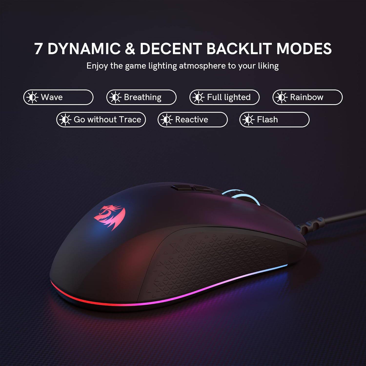 7 DYNAMIC & DECENT BACKLIT MODES  
Enjoy the game lighting atmosphere to your liking  

- Wave  
- Breathing  
- Full lighted  
- Rainbow  
- Go without Trace  
- Reactive  
- Flash