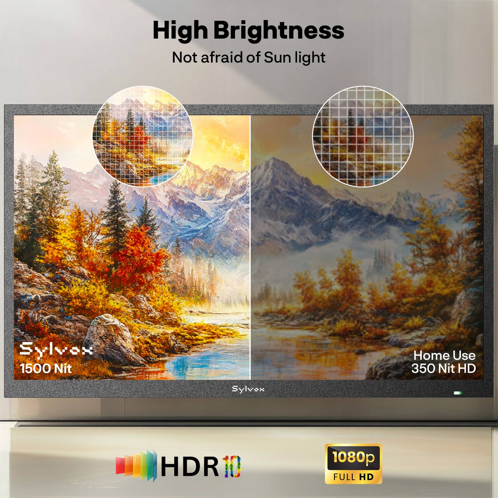 High Brightness  
Not afraid of Sun light  
Sylvox 1500 Nit  
Home Use 350 Nit HD  
Sylvox HDR 1080p FULL HD