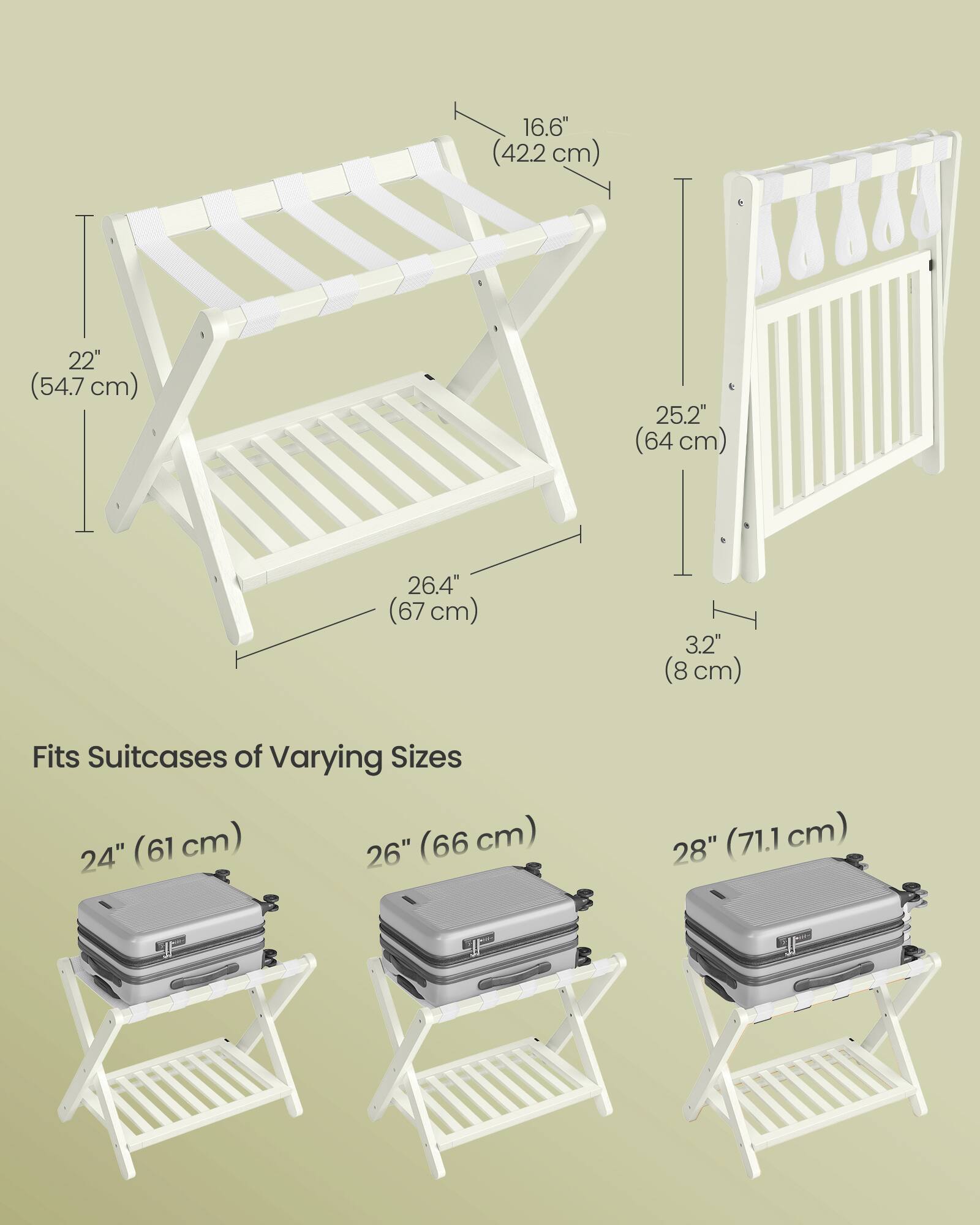 22" (54.7 cm)  
16.6" (42.2 cm)  
25.2" (64 cm)  
26.4" (67 cm)  
3.2" (8 cm)  

Fits Suitcases of Varying Sizes  
24" (61 cm)  
26" (66 cm)  
28" (71.1 cm)