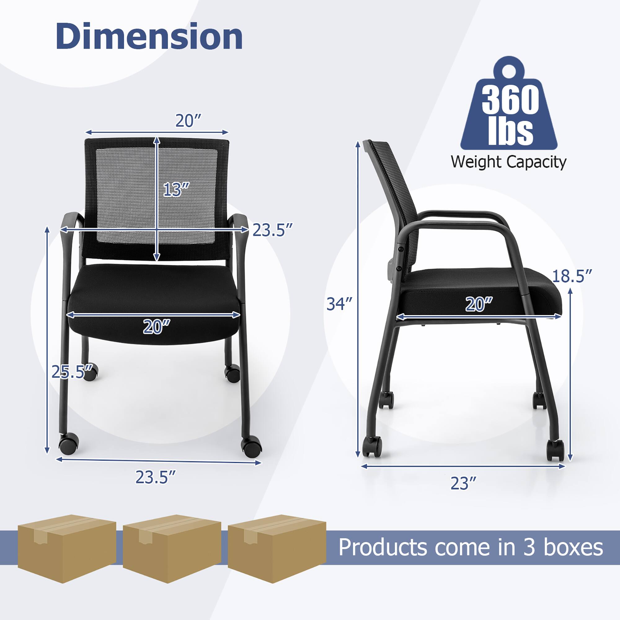 Dimension  
20" x 13" x 23.5" x 20" x 25.5" x 23.5"  
Weight Capacity 360 lbs  
34" x 18.5" x 20" x 23"  
Products come in 3 boxes