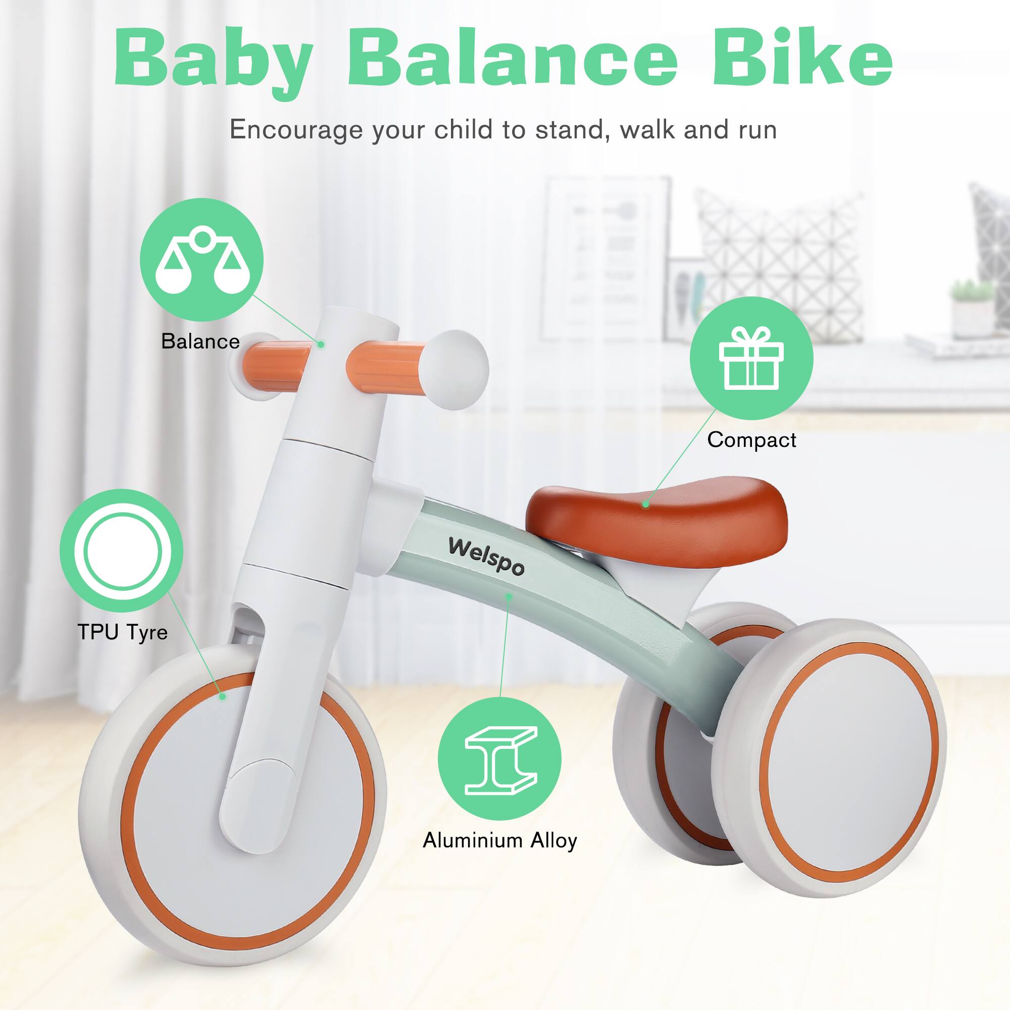Baby Balance Bike  
Encourage your child to stand, walk and run  

- Balance  
- Compact  
- TPU Tyre  
- Aluminium Alloy