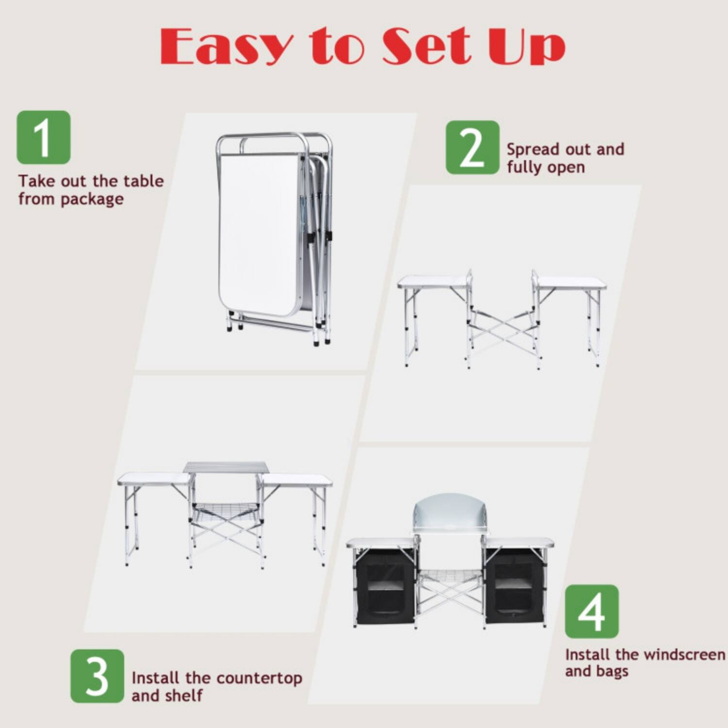 Easy to Set Up

1. Take out the table from package
2. Spread out and fully open
3. Install the countertop and shelf
4. Install the windscreen and bags