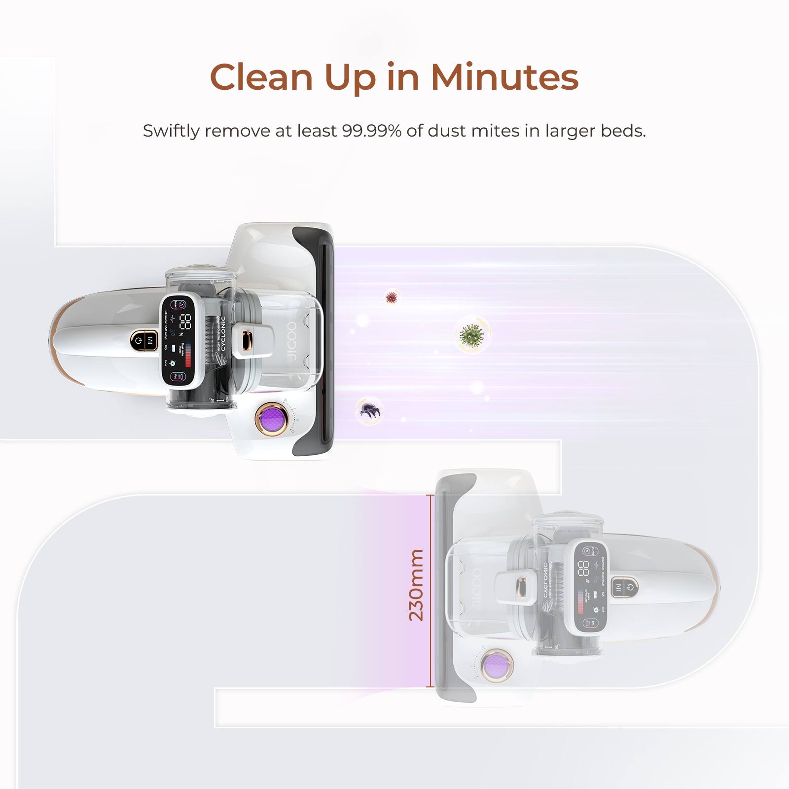 Clean Up in Minutes: Swiftly remove at least 99.99% of dust mites in larger beds.