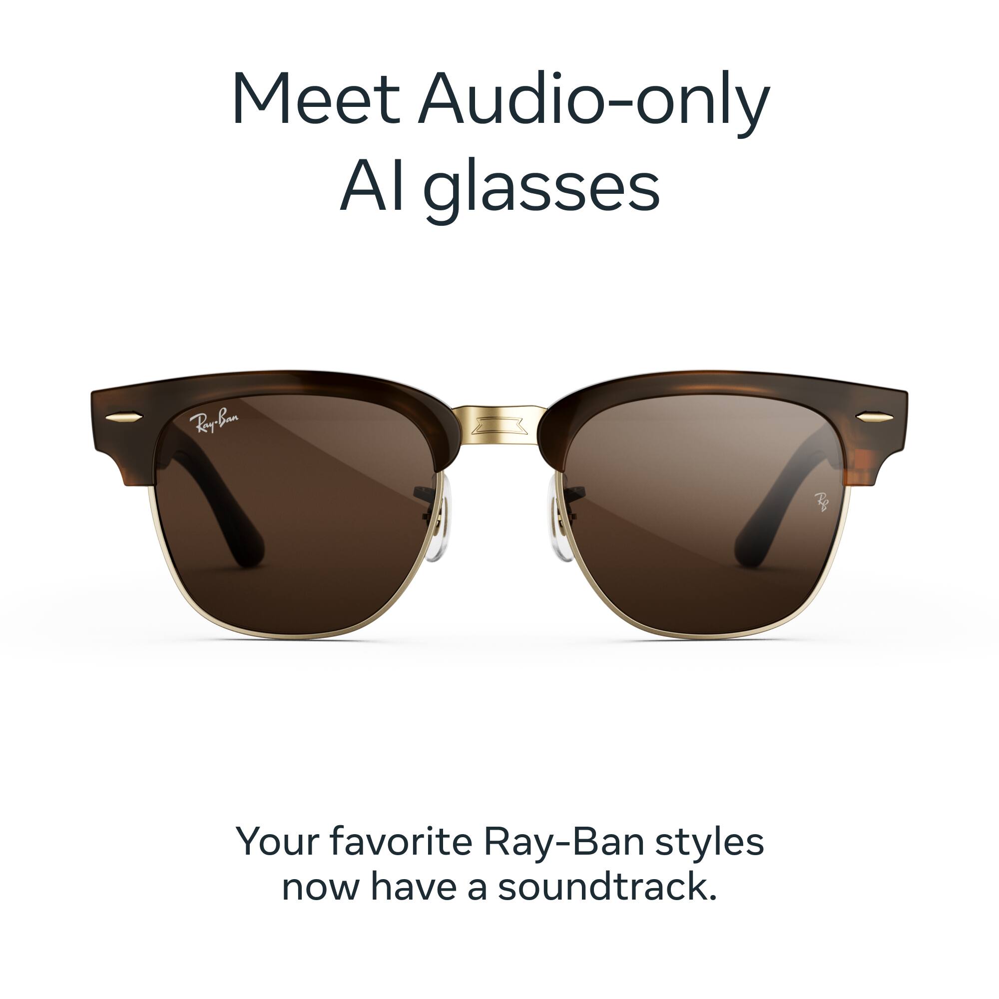 Meet Audio-only AI glasses

Ray-Ban

Your favorite Ray-Ban styles now have a soundtrack.