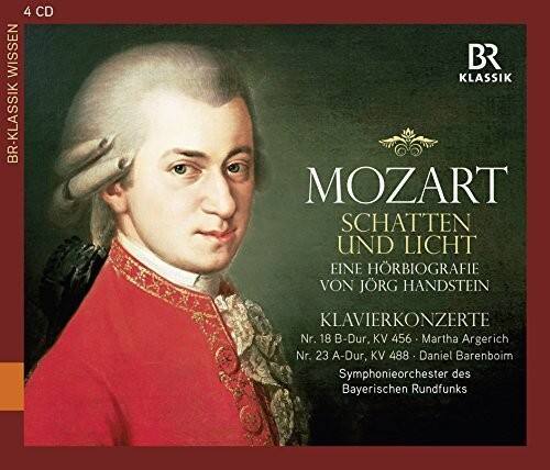 4 CD  
BR Klassik Wissen  

MOZART  
SCHATTEN UND LICHT  
EINE HÖRBIOPHILIE VON JÖRG HANDSTEIN  

KLAVIERKONZERTE  
Nr. 18 B-Dur, KV 456 - Martha Argerich  
Nr. 23 A-Dur, KV 488 - Daniel Barenboim  
Symphonieorchester des Bayerischen Rundfunks