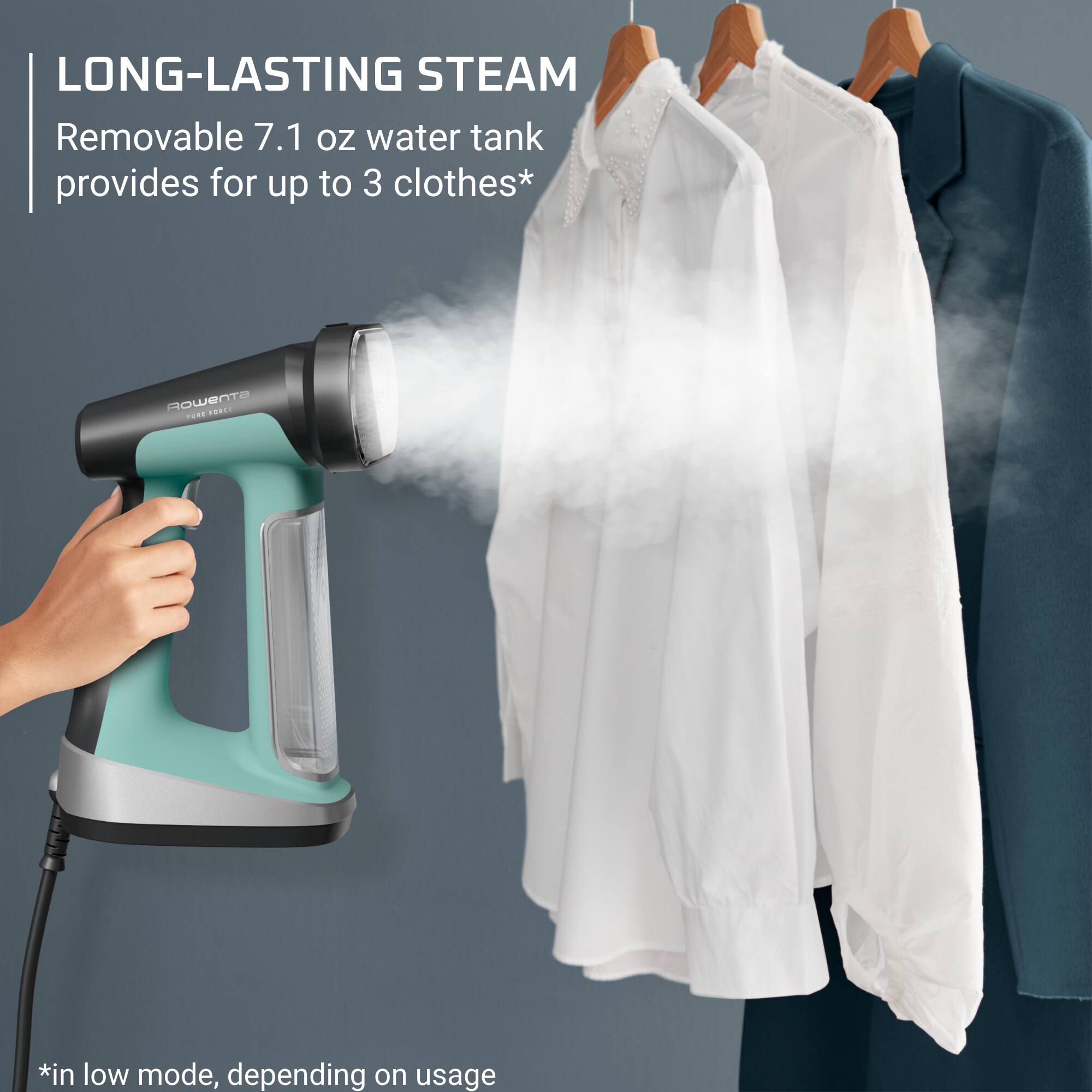 LONG-LASTING STEAM  
Removable 7.1 oz water tank provides for up to 3 clothes*  
*in low mode, depending on usage