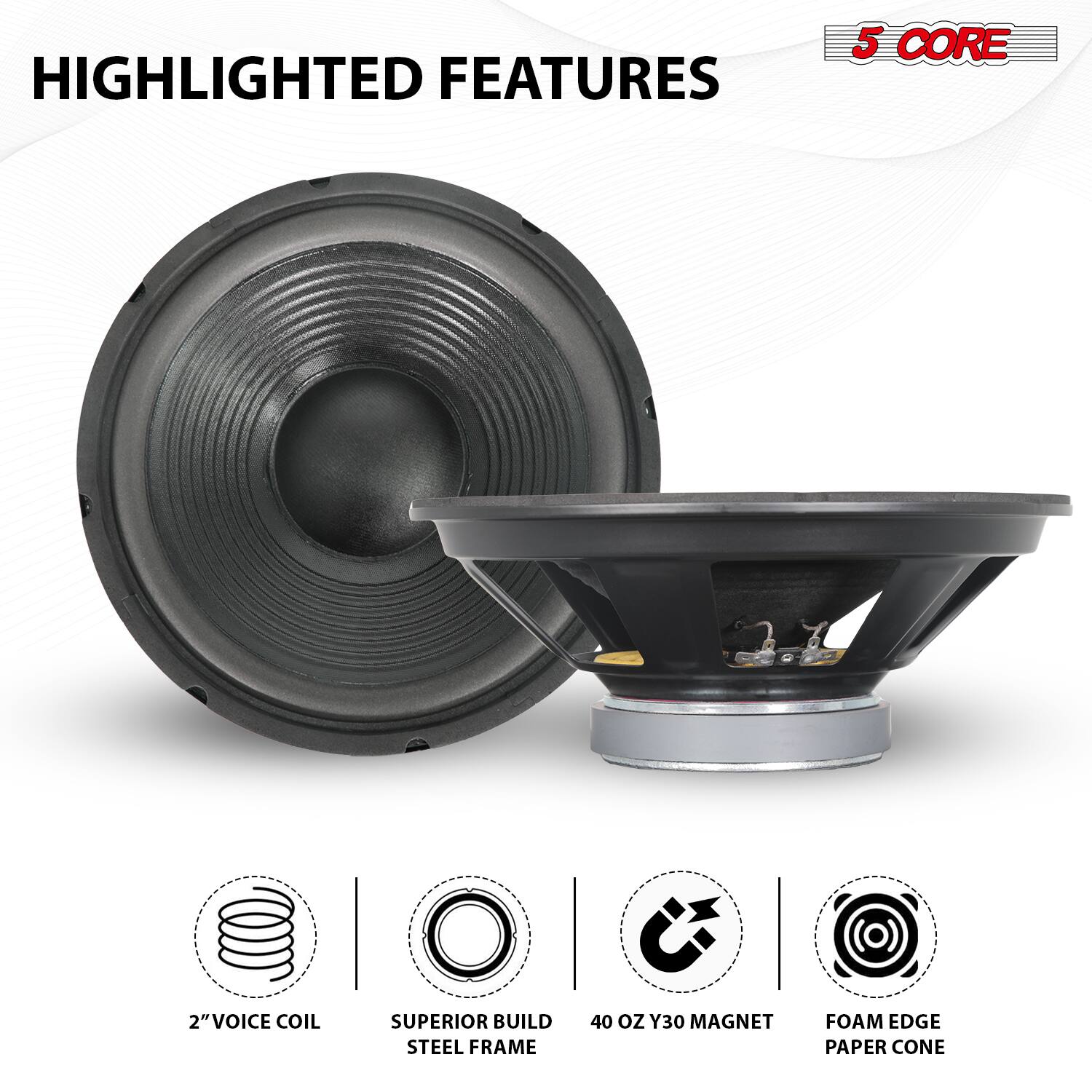 HIGHLIGHTED FEATURES

- 5 CORE
- 2" VOICE COIL
- SUPERIOR BUILD STEEL FRAME
- 40 OZ Y30 MAGNET
- FOAM EDGE PAPER CONE