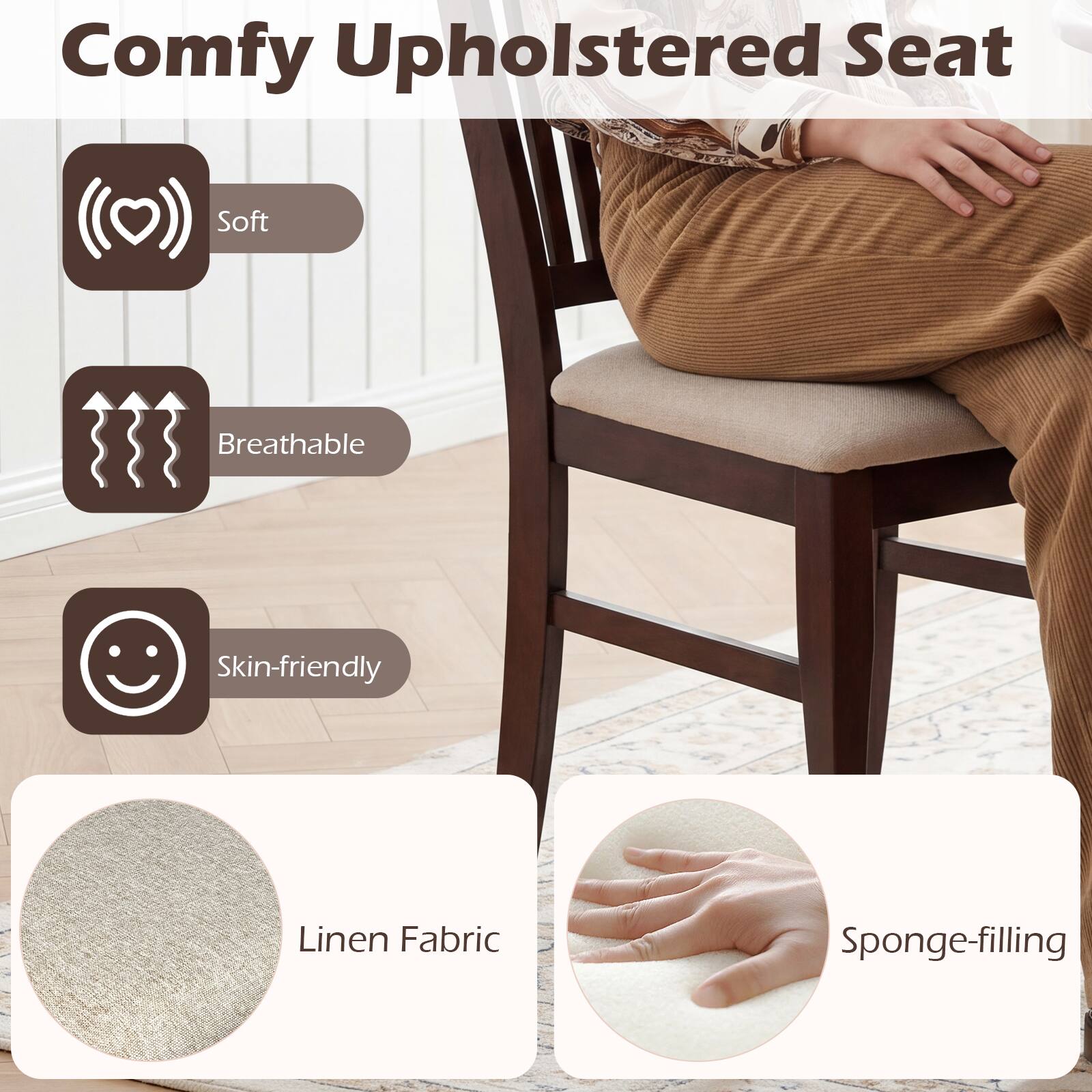 Comfy Upholstered Seat  
Soft, Breathable, Skin-friendly  
Linen Fabric, Sponge-filling