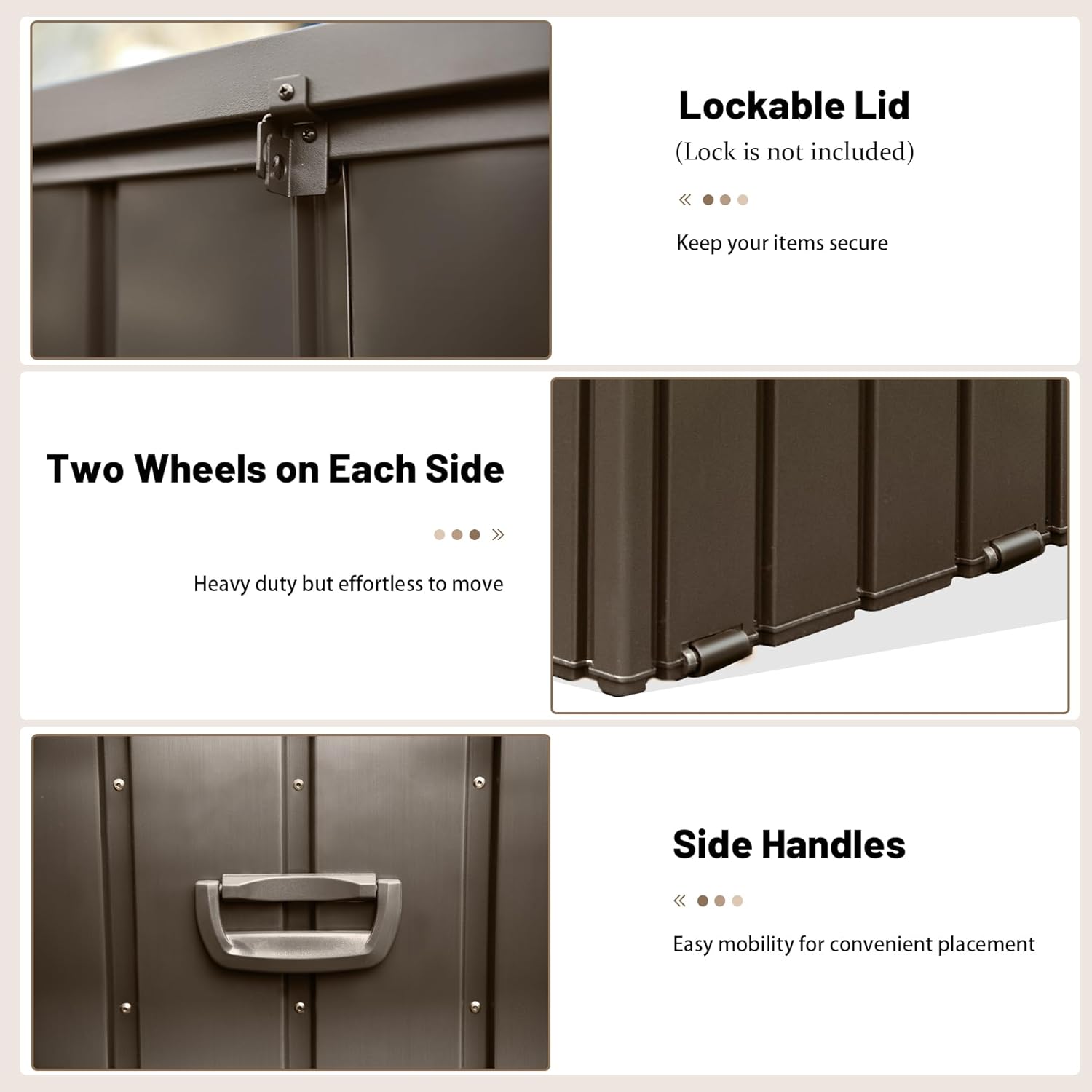 - Lockable Lid (Lock is not included)
  - Keep your items secure

- Two Wheels on Each Side
  - Heavy duty but effortless to move

- Side Handles
  - Easy mobility for convenient placement