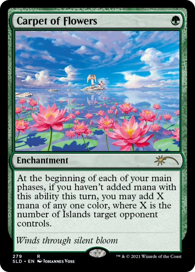 Carpet of Flowers  
Enchantment  

At the beginning of each of your main phases, if you haven't added mana with this ability this turn, you may add X mana of any one color, where X is the number of Islands target opponent controls.  

Winds through silent bloom  

279  
R  
SLD • EN  
Johannes Voss  
TM & © 2021 Wizards of the Coast