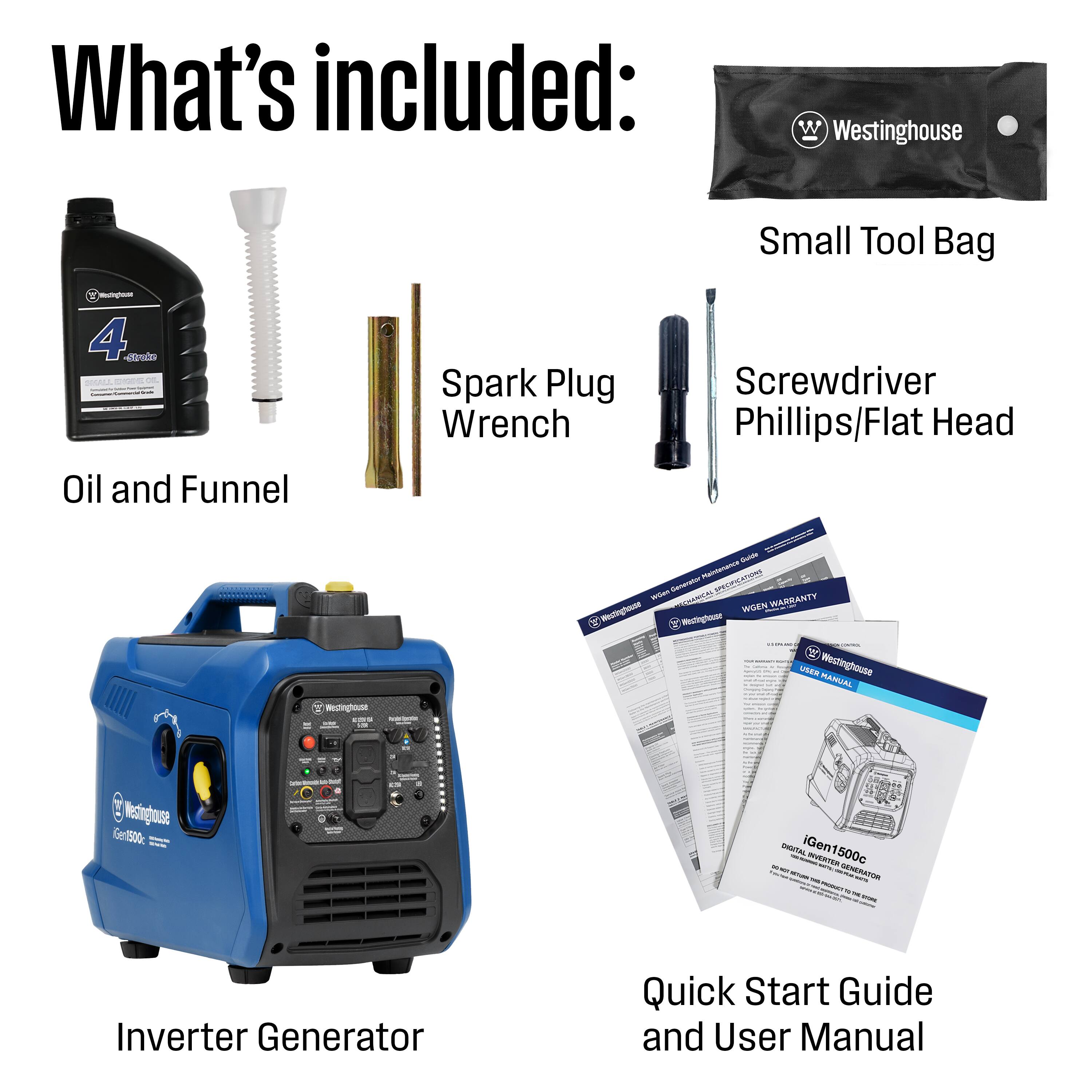 What's included:

- Westinghouse Small Tool Bag
- Westinghouse 4-Stroke Oil and Funnel
- Spark Plug Wrench
- Screwdriver Phillips/Flat Head
- Guide Generator Maintenance SPECIFICATIONS
- Westinghouse WGEN WARRANTY
- Westinghouse MANUAL
- 2013
- Westinghouse iGen1500c INVERTER GENERATOR
- Quick Start Guide and User Manual