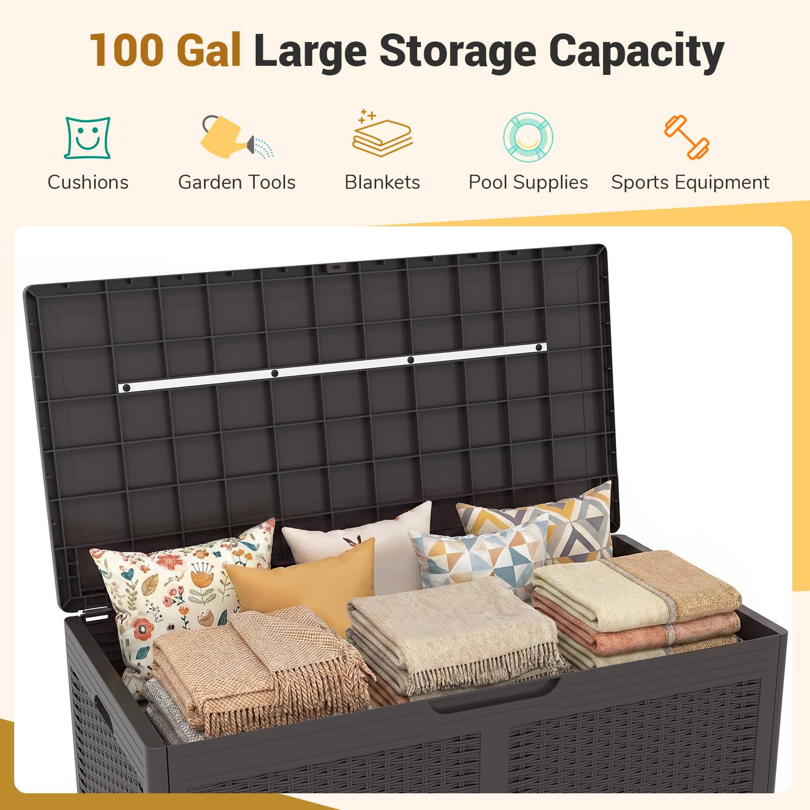 100 Gal Large Storage Capacity

- Cushions
- Garden Tools
- Blankets
- Pool Supplies
- Sports Equipment