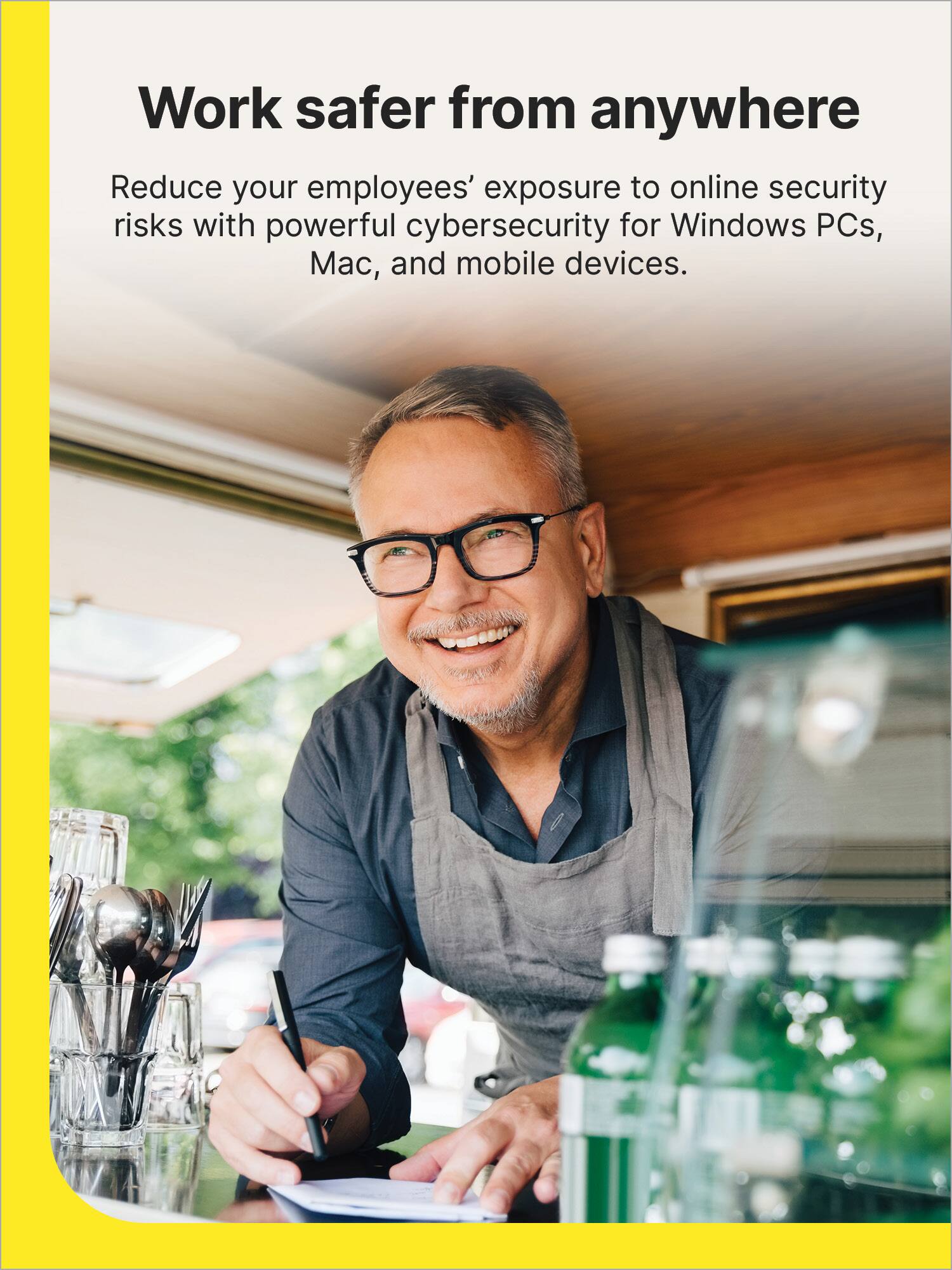 Work safer from anywhere. Reduce your employees' exposure to online security risks with powerful cybersecurity for Windows PCs, Mac, and mobile devices.