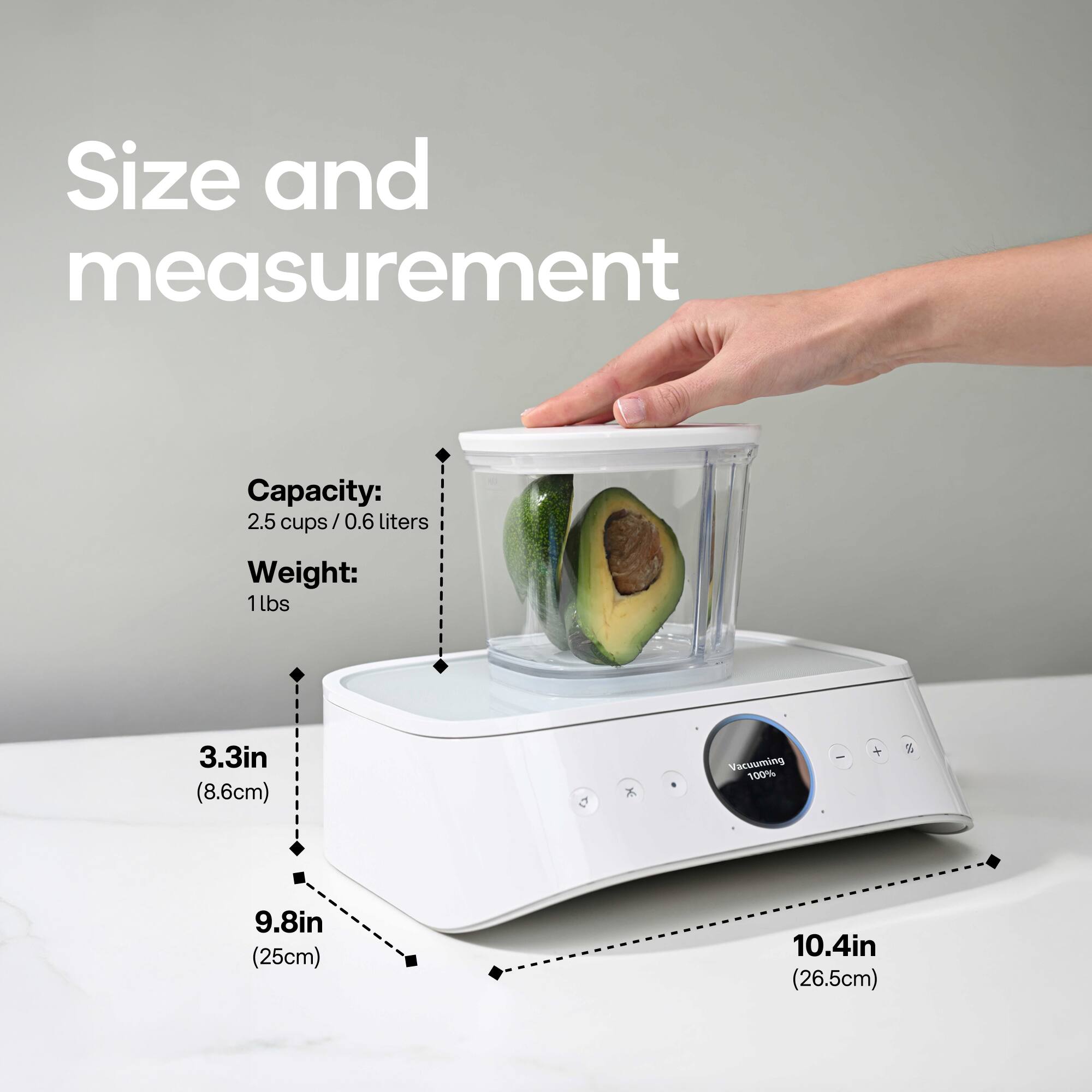 Size and measurement

Capacity: 2.5 cups / 0.6 liters
Weight: 1 lbs
3.3in (8.6cm)
9.8in (25cm)
10.4in (26.5cm)