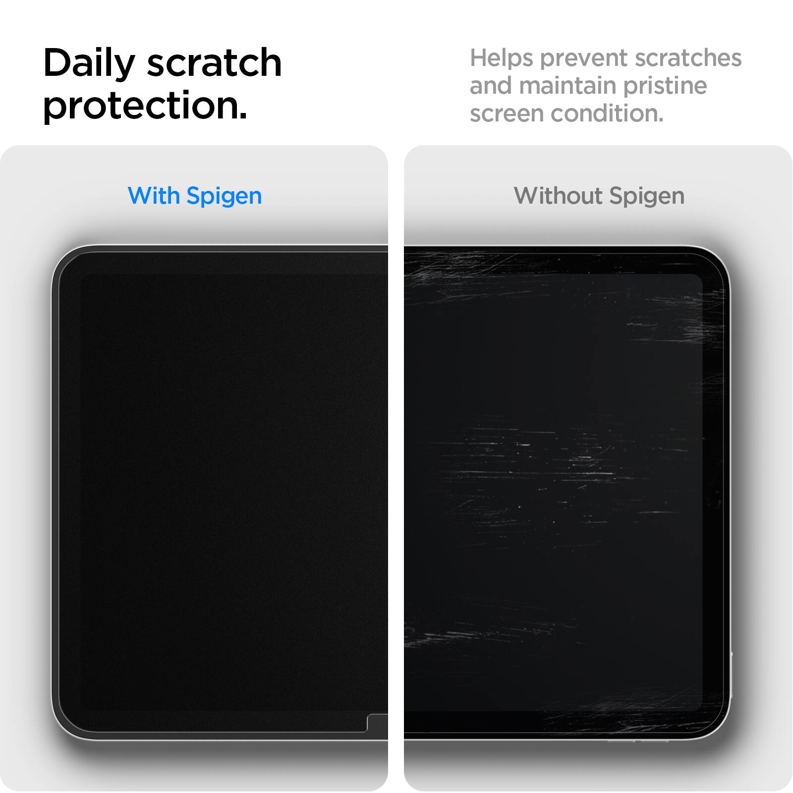 Daily scratch protection.  
Helps prevent scratches and maintain pristine screen condition.  
With Spigen  
Without Spigen
