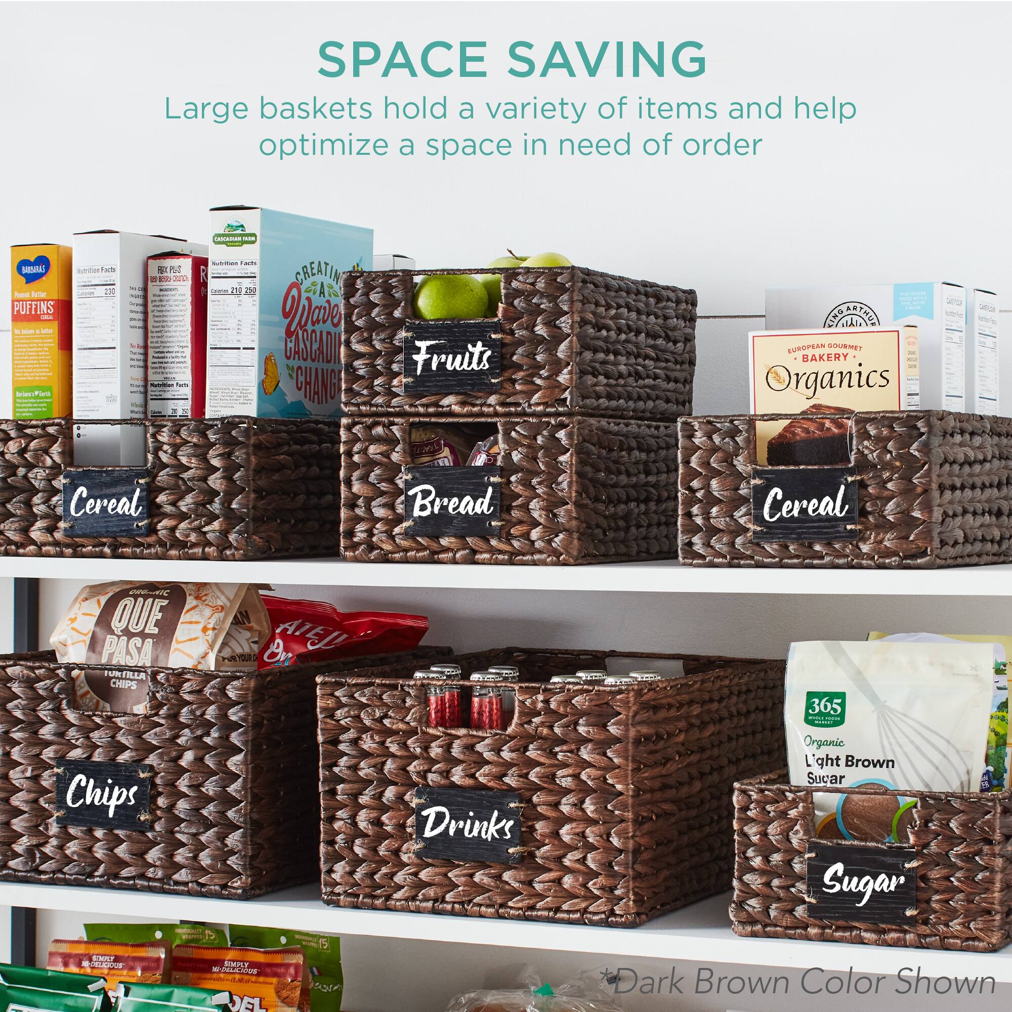 SPACE SAVING  
Large baskets hold a variety of items and help optimize a space in need of order  

- Fruits  
- Cereal  
- Bread  
- Cereal  
- Chips  
- Drinks  
- Sugar  

*Dark Brown Color Shown