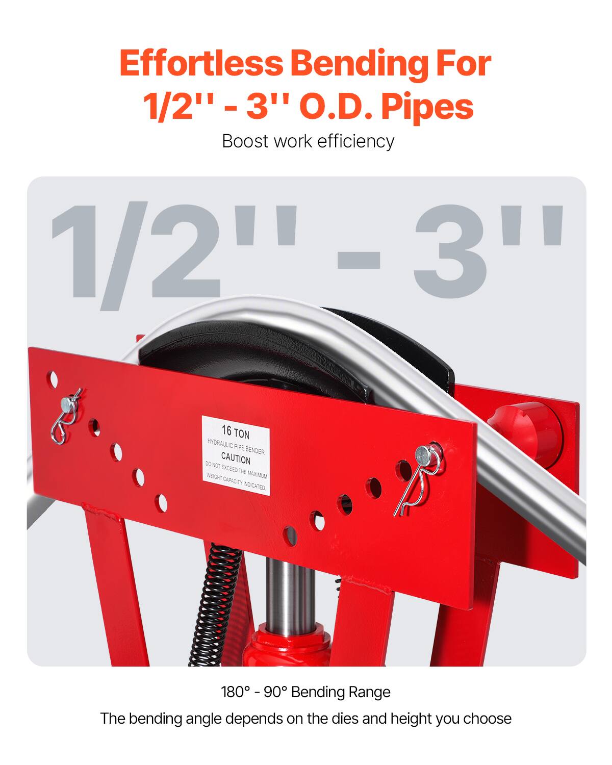 Effortless Bending For 1/2" - 3" O.D. Pipes  
Boost work efficiency  

1/2" - 3"  

16 TON HYDRAULIC PIPE BENDER  
CAUTION  
DO NOT EXCEED THE MAXIMUM WEIGHT CAPACITY INDICATED.  

180° - 90° Bending Range  
The bending angle depends on the dies and height you choose
